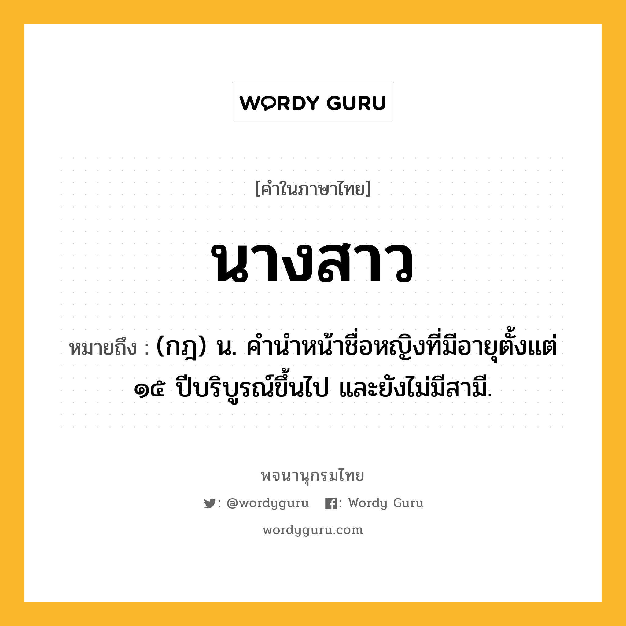 นางสาว ความหมาย หมายถึงอะไร?, คำในภาษาไทย นางสาว หมายถึง (กฎ) น. คํานําหน้าชื่อหญิงที่มีอายุตั้งแต่ ๑๕ ปีบริบูรณ์ขึ้นไป และยังไม่มีสามี.