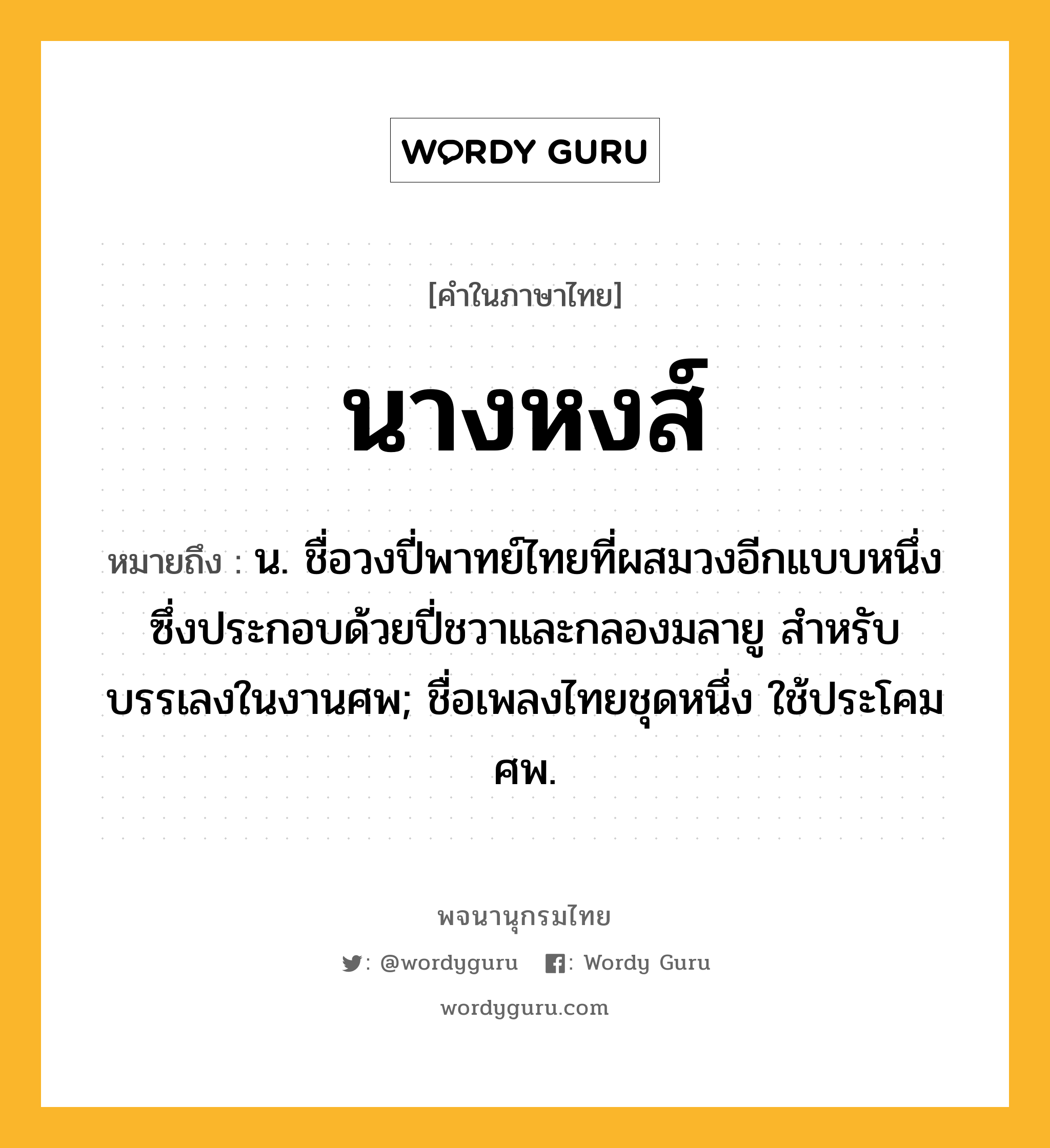 นางหงส์ ความหมาย หมายถึงอะไร?, คำในภาษาไทย นางหงส์ หมายถึง น. ชื่อวงปี่พาทย์ไทยที่ผสมวงอีกแบบหนึ่ง ซึ่งประกอบด้วยปี่ชวาและกลองมลายู สําหรับบรรเลงในงานศพ; ชื่อเพลงไทยชุดหนึ่ง ใช้ประโคมศพ.