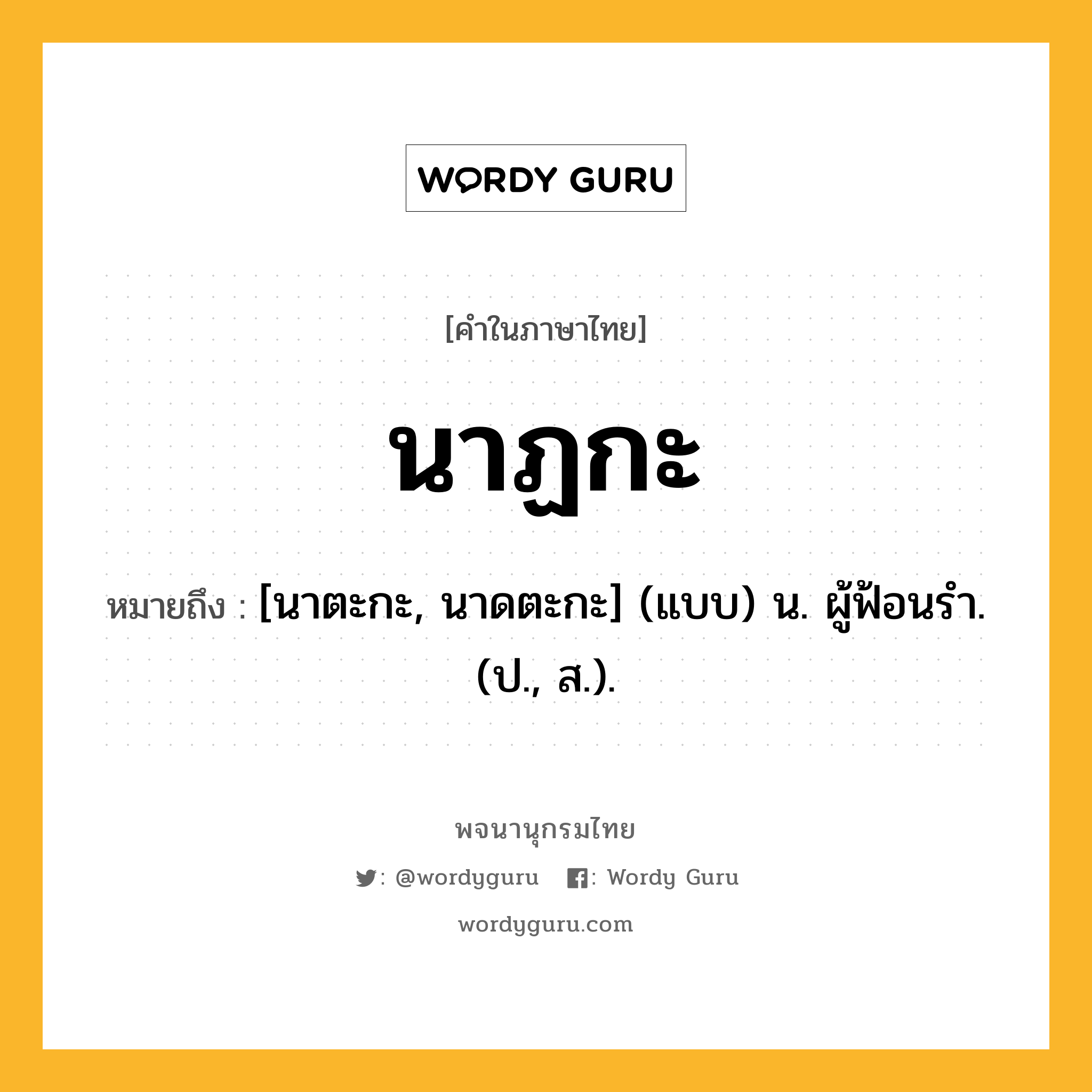 นาฏกะ ความหมาย หมายถึงอะไร?, คำในภาษาไทย นาฏกะ หมายถึง [นาตะกะ, นาดตะกะ] (แบบ) น. ผู้ฟ้อนรํา. (ป., ส.).