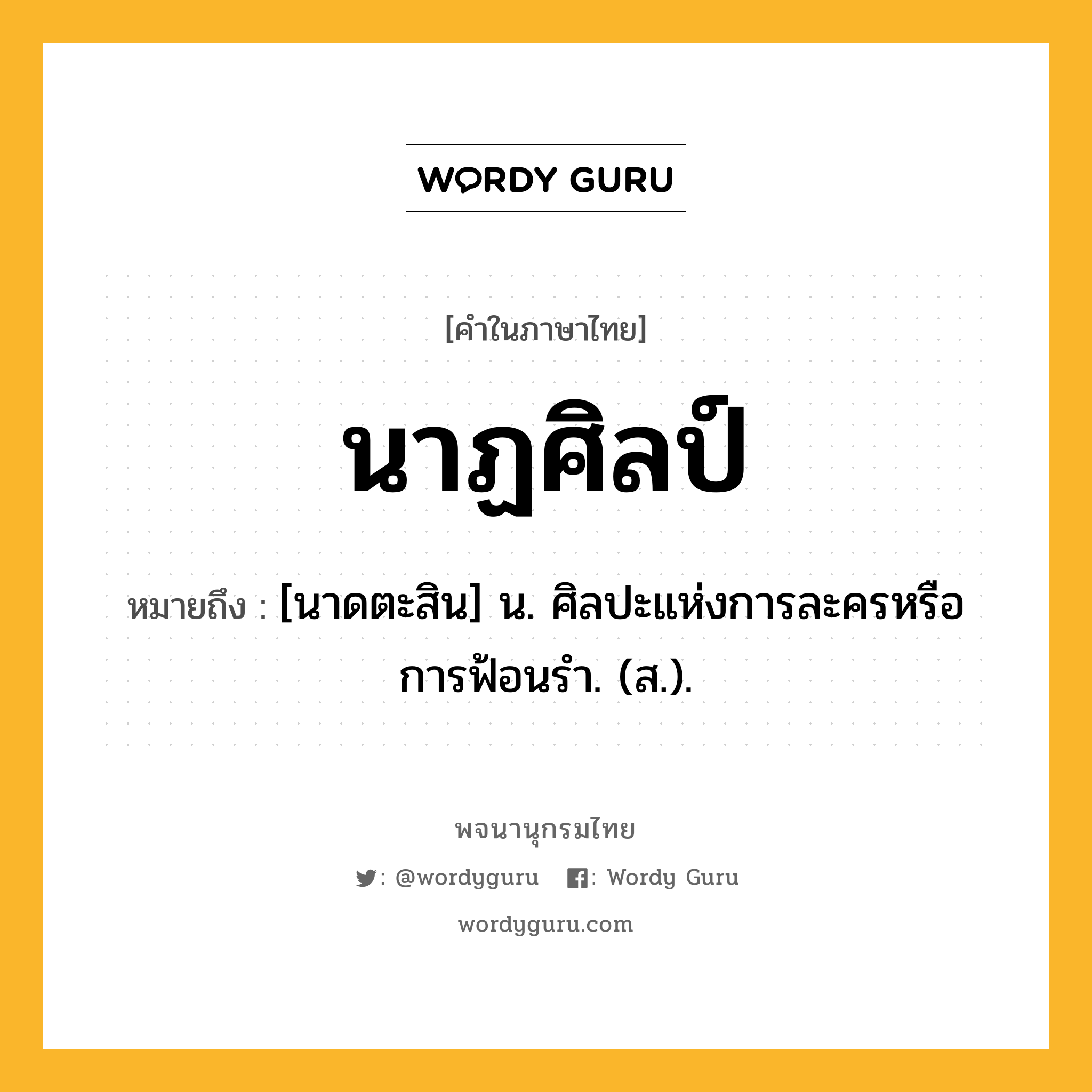 นาฏศิลป์ ความหมาย หมายถึงอะไร?, คำในภาษาไทย นาฏศิลป์ หมายถึง [นาดตะสิน] น. ศิลปะแห่งการละครหรือการฟ้อนรํา. (ส.).