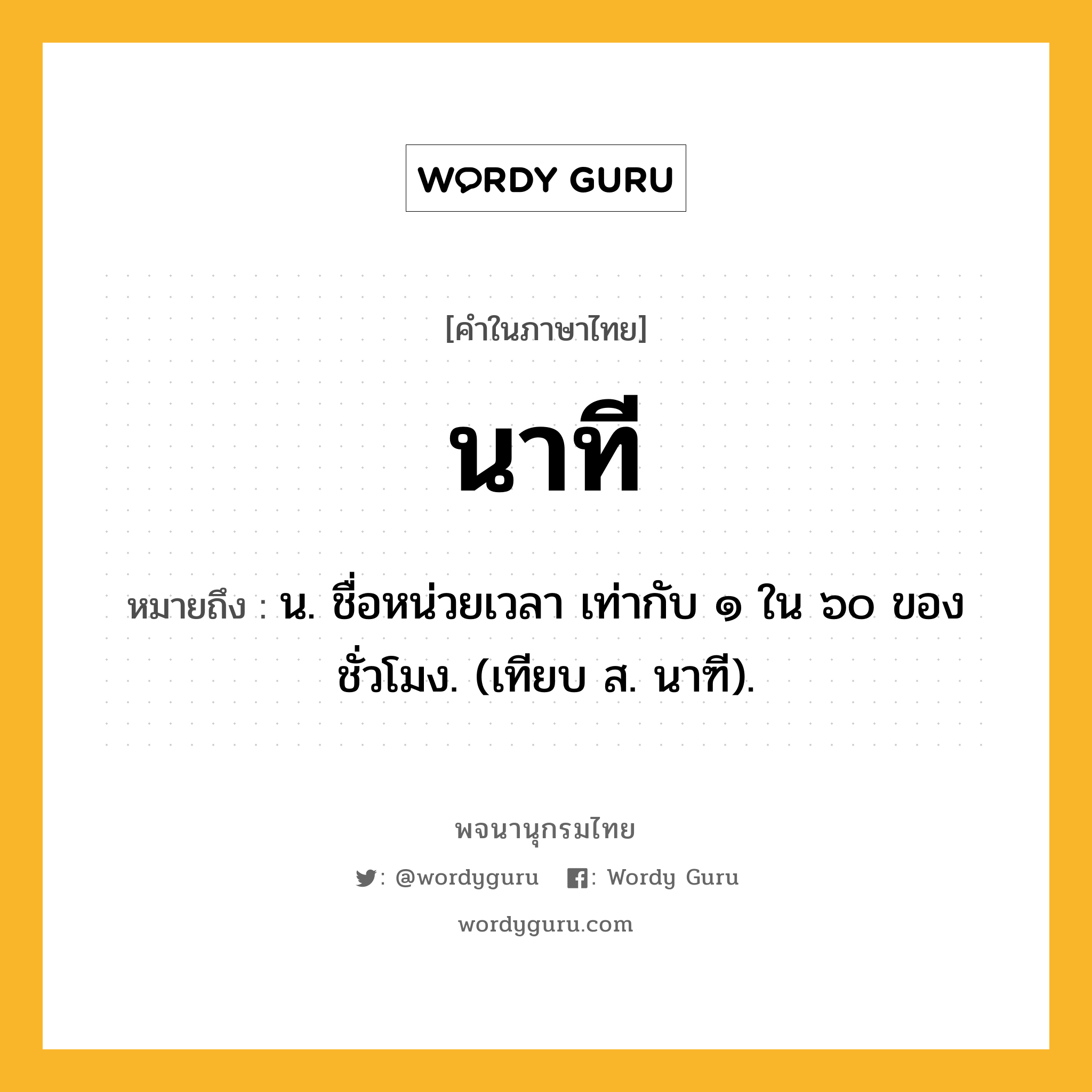 นาที ความหมาย หมายถึงอะไร?, คำในภาษาไทย นาที หมายถึง น. ชื่อหน่วยเวลา เท่ากับ ๑ ใน ๖๐ ของชั่วโมง. (เทียบ ส. นาฑี).