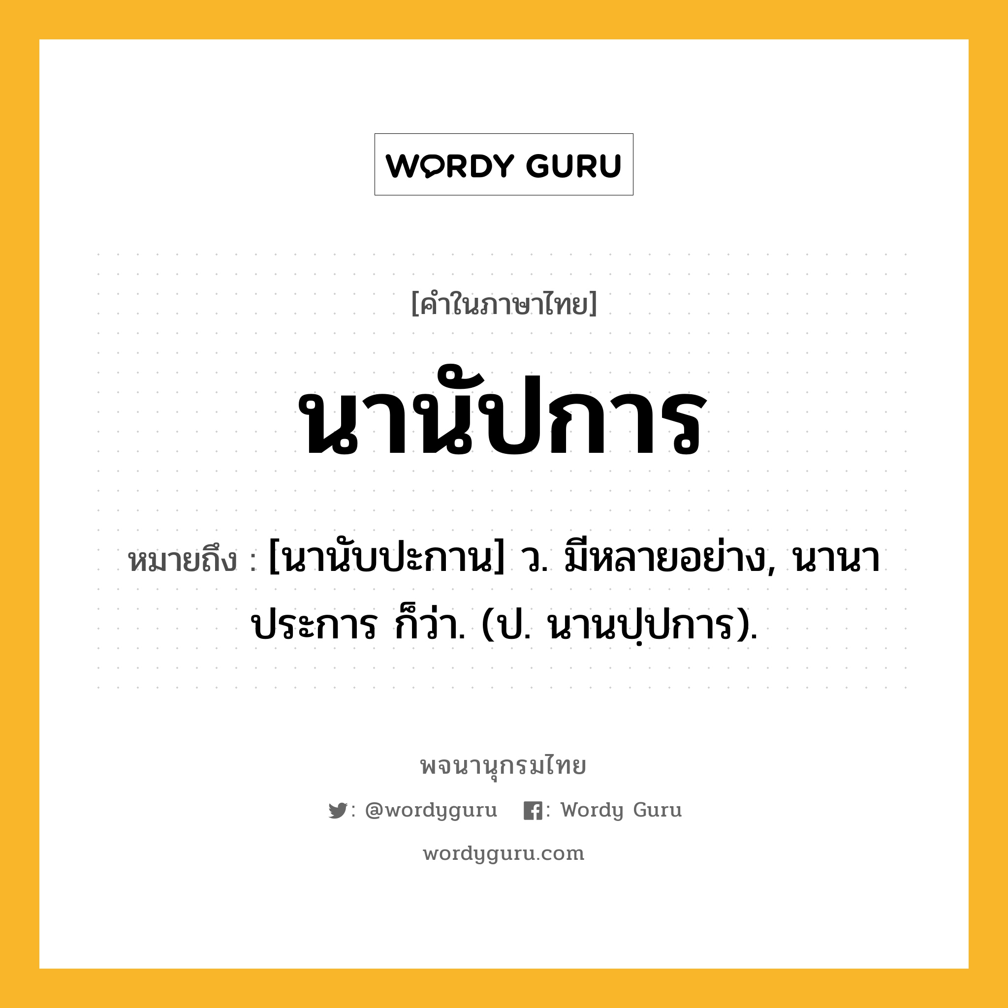 นานัปการ ความหมาย หมายถึงอะไร?, คำในภาษาไทย นานัปการ หมายถึง [นานับปะกาน] ว. มีหลายอย่าง, นานาประการ ก็ว่า. (ป. นานปฺปการ).