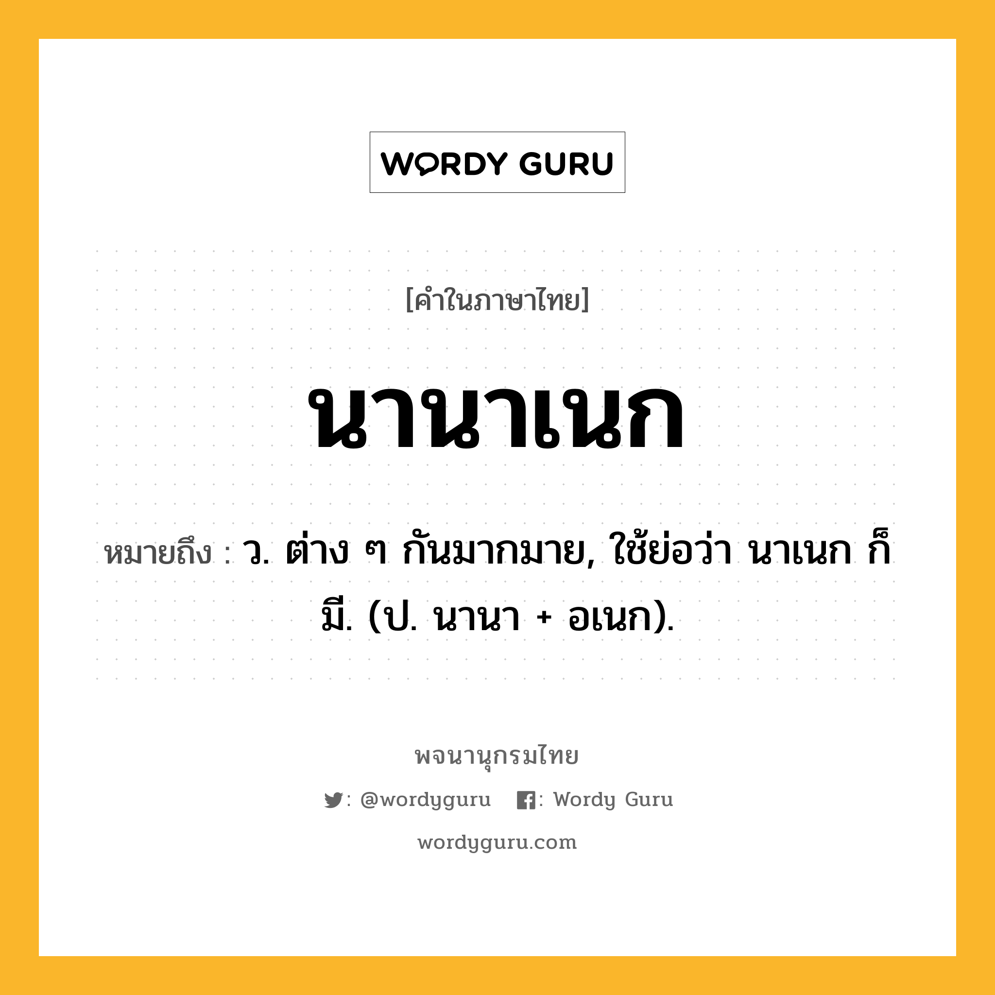 นานาเนก ความหมาย หมายถึงอะไร?, คำในภาษาไทย นานาเนก หมายถึง ว. ต่าง ๆ กันมากมาย, ใช้ย่อว่า นาเนก ก็มี. (ป. นานา + อเนก).