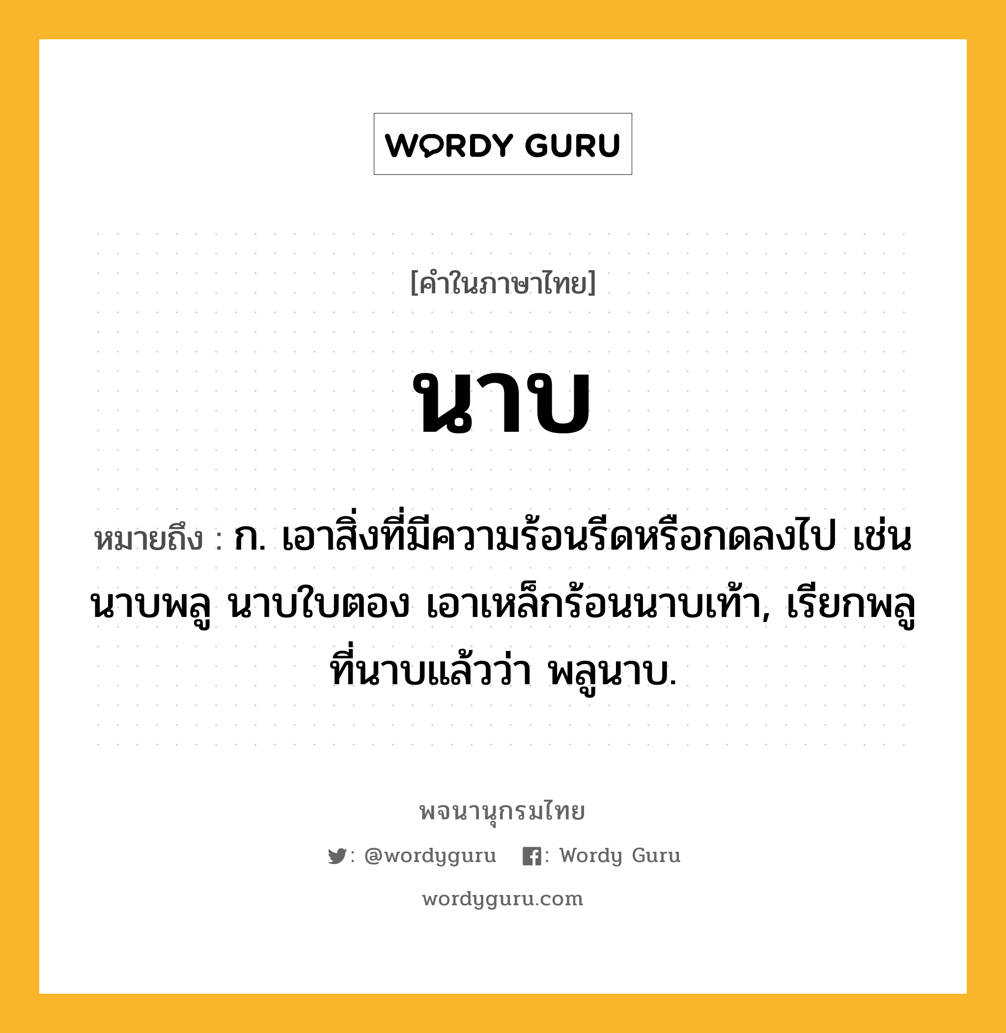 นาบ ความหมาย หมายถึงอะไร?, คำในภาษาไทย นาบ หมายถึง ก. เอาสิ่งที่มีความร้อนรีดหรือกดลงไป เช่น นาบพลู นาบใบตอง เอาเหล็กร้อนนาบเท้า, เรียกพลูที่นาบแล้วว่า พลูนาบ.