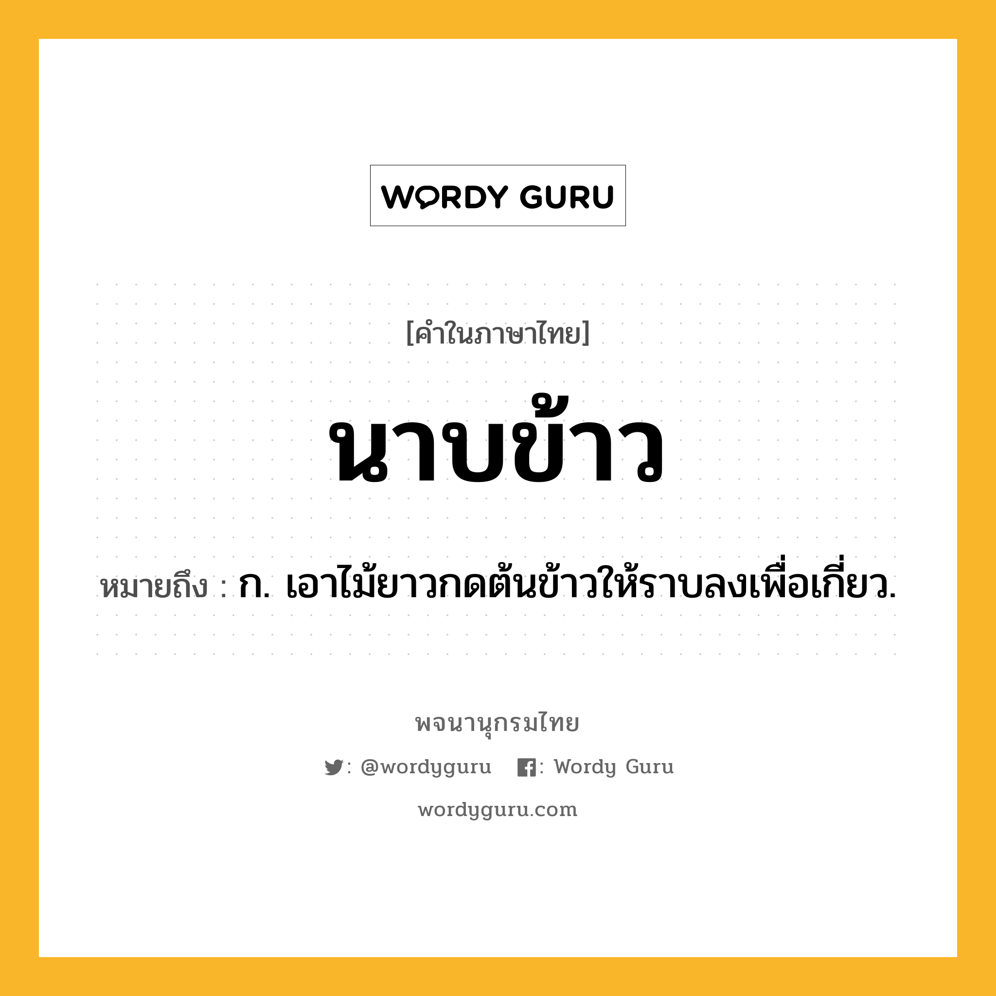 นาบข้าว ความหมาย หมายถึงอะไร?, คำในภาษาไทย นาบข้าว หมายถึง ก. เอาไม้ยาวกดต้นข้าวให้ราบลงเพื่อเกี่ยว.