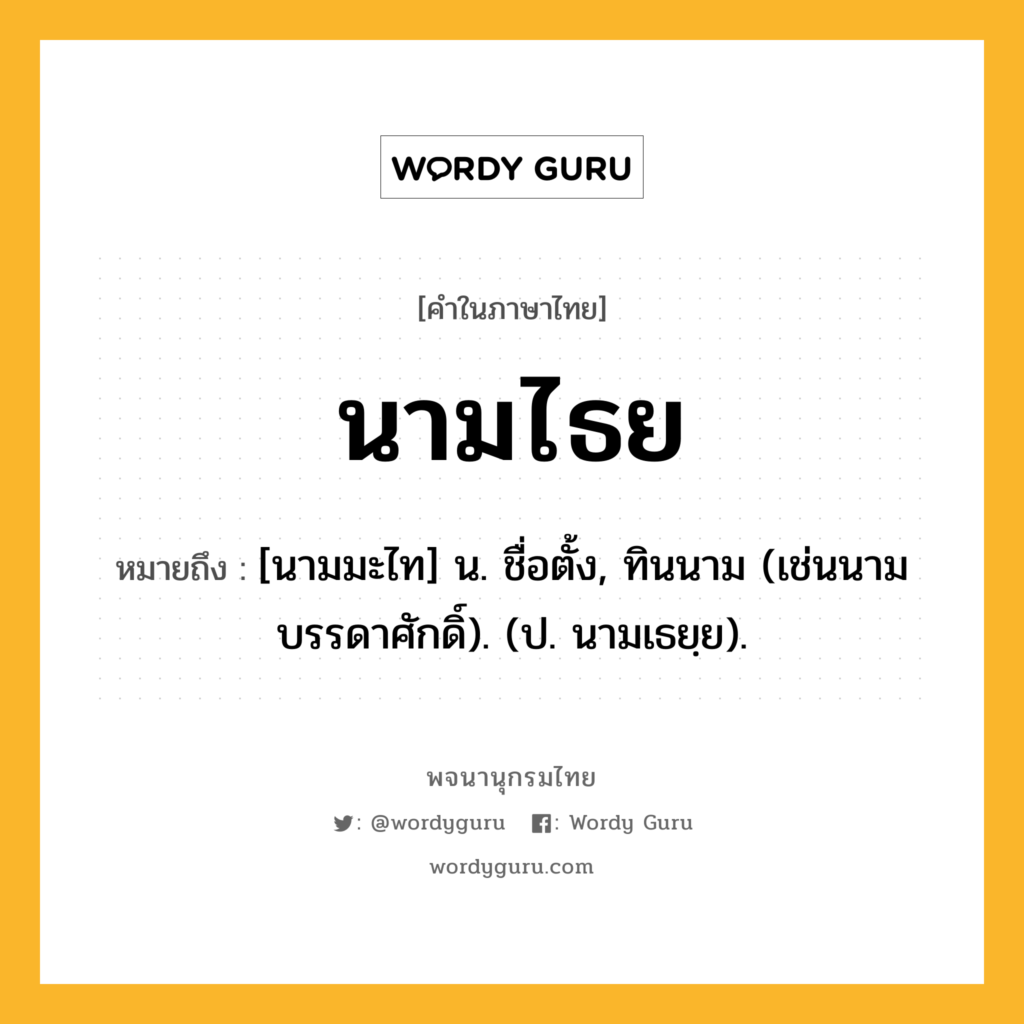 นามไธย ความหมาย หมายถึงอะไร?, คำในภาษาไทย นามไธย หมายถึง [นามมะไท] น. ชื่อตั้ง, ทินนาม (เช่นนามบรรดาศักดิ์). (ป. นามเธยฺย).