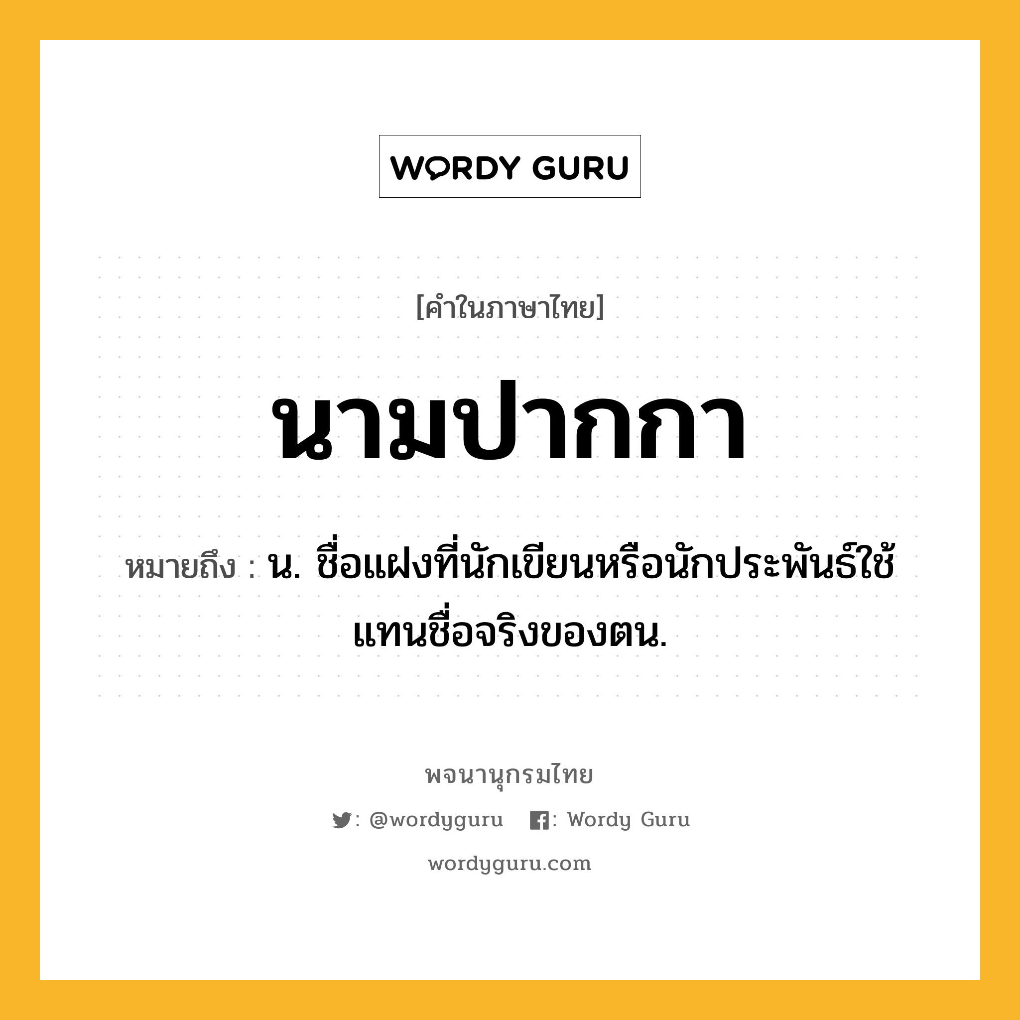 นามปากกา ความหมาย หมายถึงอะไร?, คำในภาษาไทย นามปากกา หมายถึง น. ชื่อแฝงที่นักเขียนหรือนักประพันธ์ใช้แทนชื่อจริงของตน.