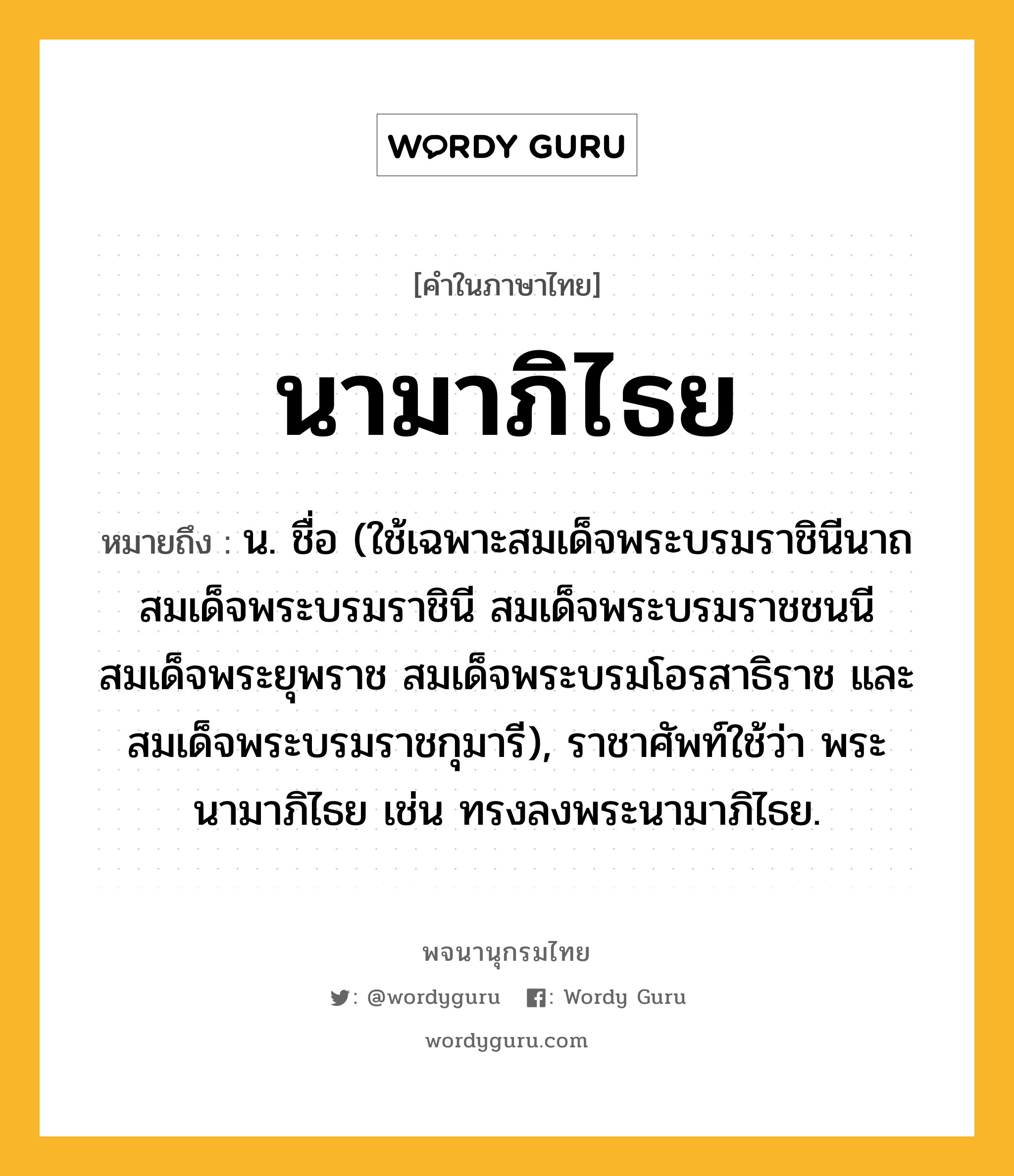 นามาภิไธย ความหมาย หมายถึงอะไร?, คำในภาษาไทย นามาภิไธย หมายถึง น. ชื่อ (ใช้เฉพาะสมเด็จพระบรมราชินีนาถ สมเด็จพระบรมราชินี สมเด็จพระบรมราชชนนี สมเด็จพระยุพราช สมเด็จพระบรมโอรสาธิราช และสมเด็จพระบรมราชกุมารี), ราชาศัพท์ใช้ว่า พระนามาภิไธย เช่น ทรงลงพระนามาภิไธย.