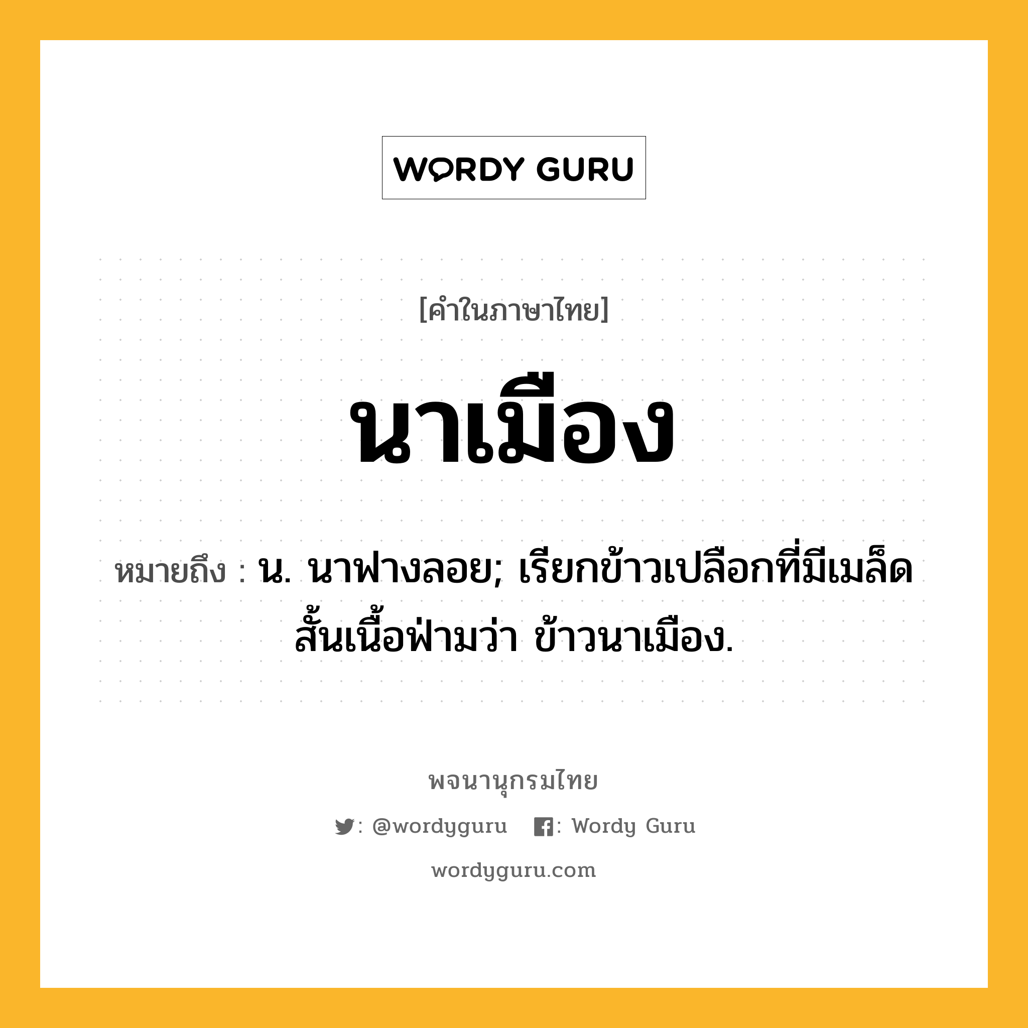 นาเมือง ความหมาย หมายถึงอะไร?, คำในภาษาไทย นาเมือง หมายถึง น. นาฟางลอย; เรียกข้าวเปลือกที่มีเมล็ดสั้นเนื้อฟ่ามว่า ข้าวนาเมือง.