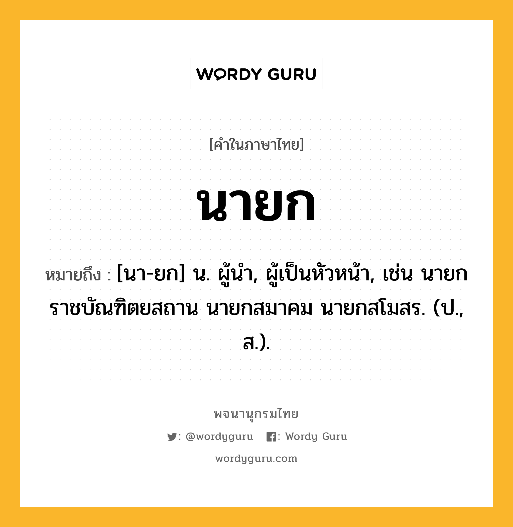 นายก ความหมาย หมายถึงอะไร?, คำในภาษาไทย นายก หมายถึง [นา-ยก] น. ผู้นํา, ผู้เป็นหัวหน้า, เช่น นายกราชบัณฑิตยสถาน นายกสมาคม นายกสโมสร. (ป., ส.).