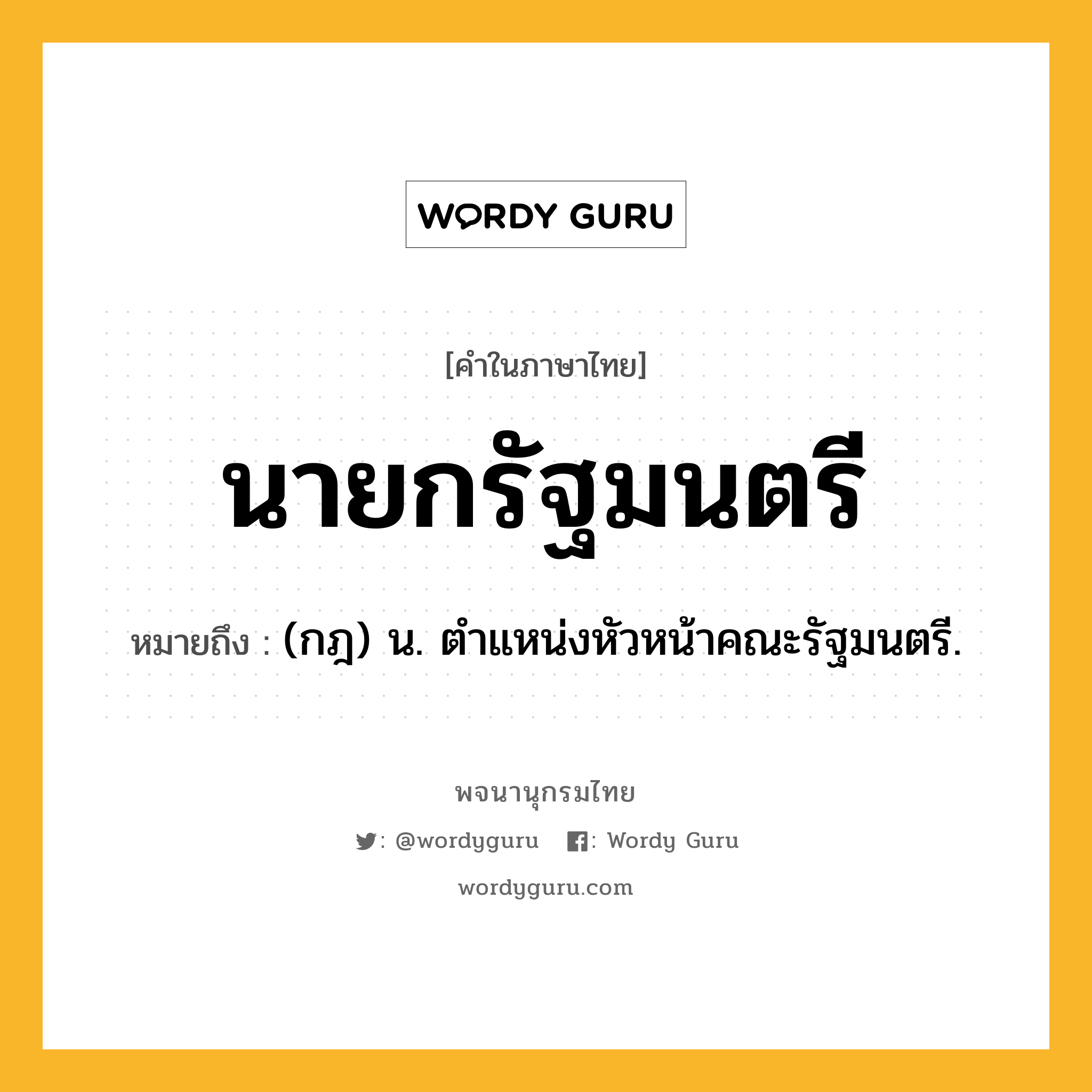 นายกรัฐมนตรี ความหมาย หมายถึงอะไร?, คำในภาษาไทย นายกรัฐมนตรี หมายถึง (กฎ) น. ตําแหน่งหัวหน้าคณะรัฐมนตรี.