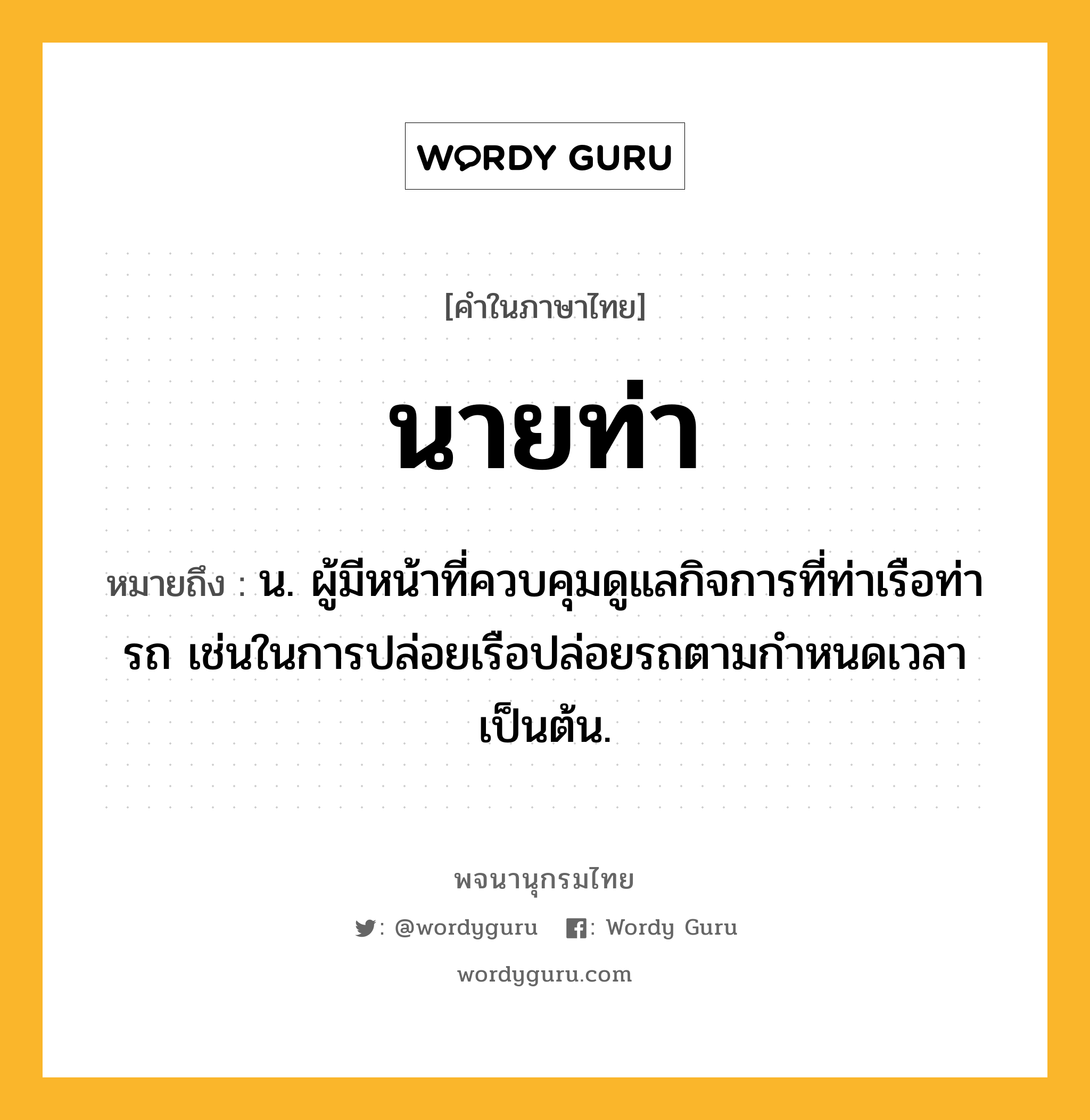 นายท่า ความหมาย หมายถึงอะไร?, คำในภาษาไทย นายท่า หมายถึง น. ผู้มีหน้าที่ควบคุมดูแลกิจการที่ท่าเรือท่ารถ เช่นในการปล่อยเรือปล่อยรถตามกําหนดเวลาเป็นต้น.