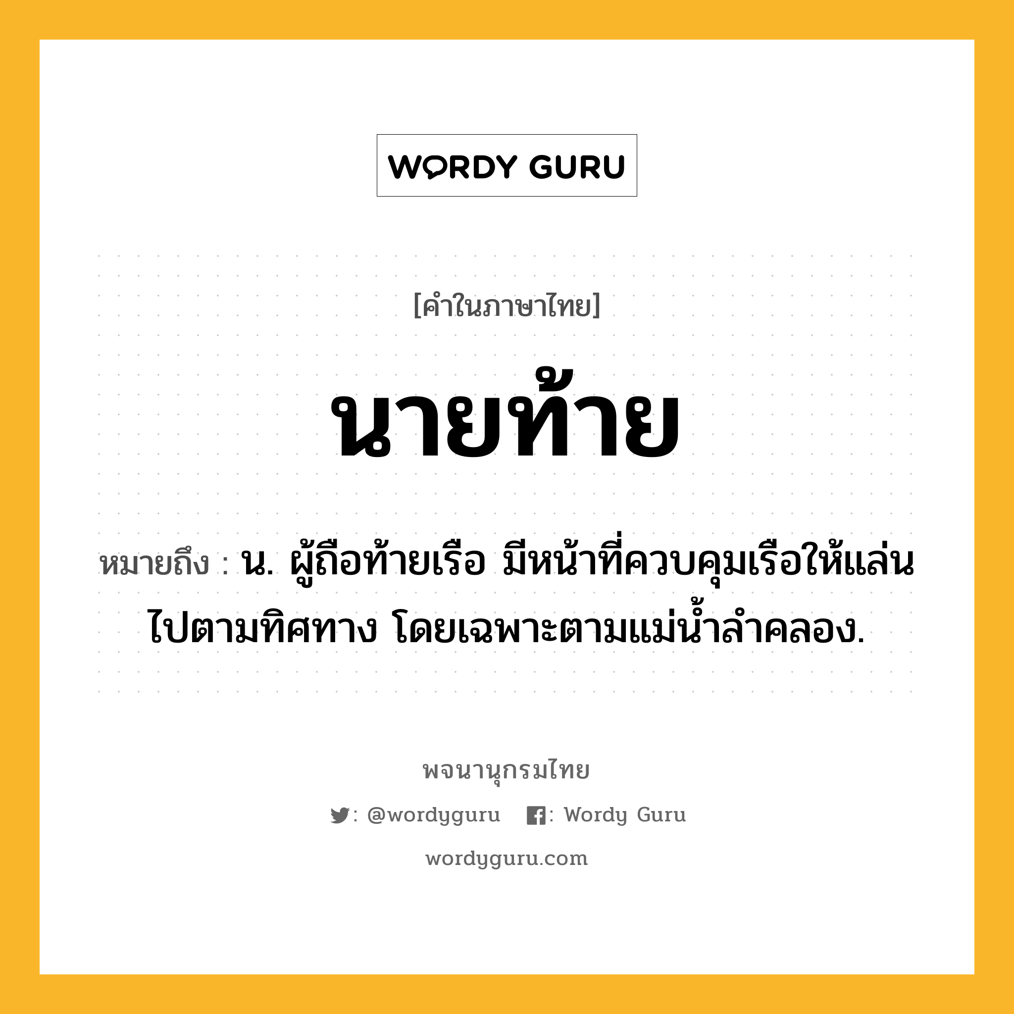 นายท้าย ความหมาย หมายถึงอะไร?, คำในภาษาไทย นายท้าย หมายถึง น. ผู้ถือท้ายเรือ มีหน้าที่ควบคุมเรือให้แล่นไปตามทิศทาง โดยเฉพาะตามแม่นํ้าลําคลอง.