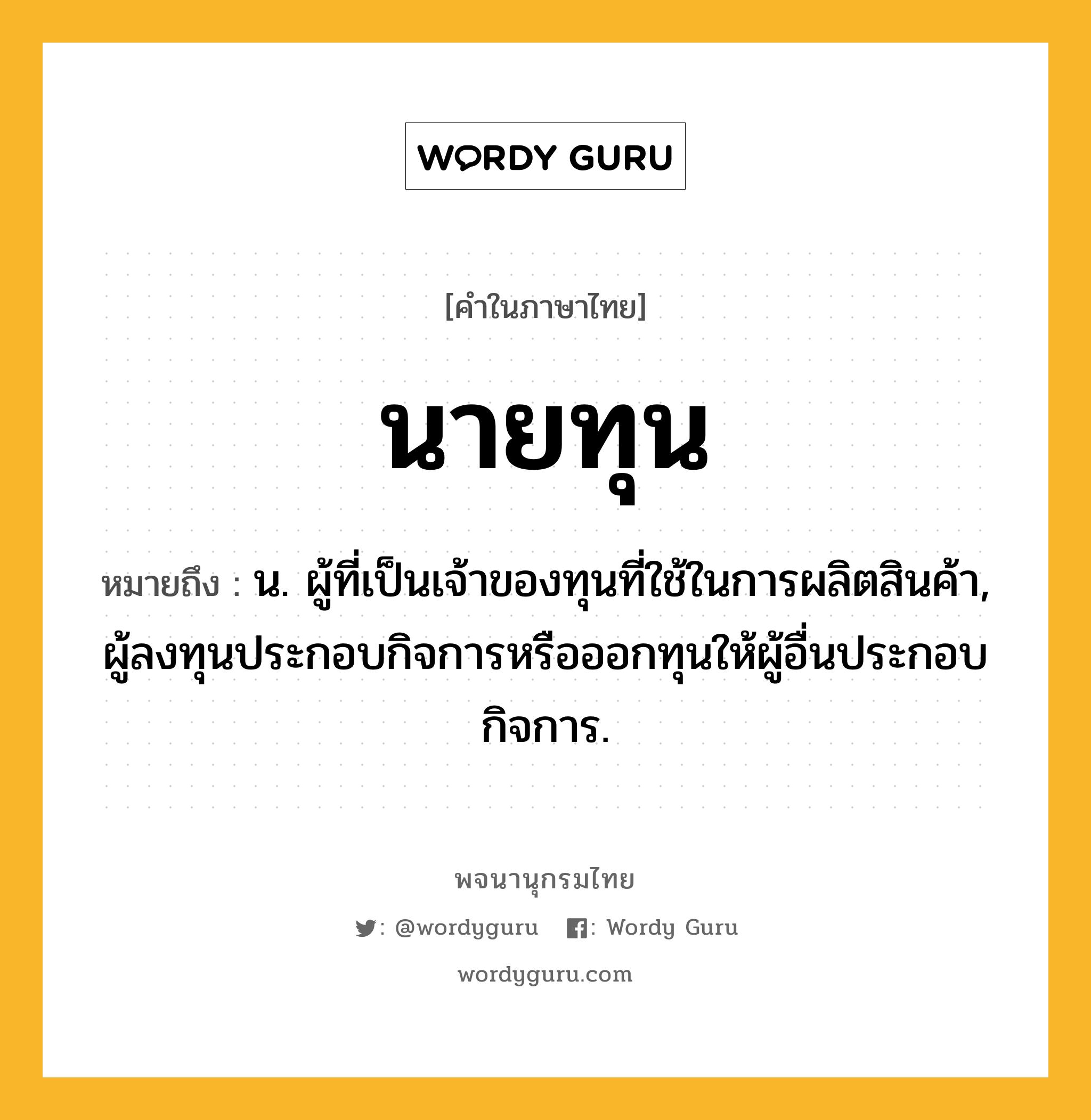 นายทุน ความหมาย หมายถึงอะไร?, คำในภาษาไทย นายทุน หมายถึง น. ผู้ที่เป็นเจ้าของทุนที่ใช้ในการผลิตสินค้า, ผู้ลงทุนประกอบกิจการหรือออกทุนให้ผู้อื่นประกอบกิจการ.