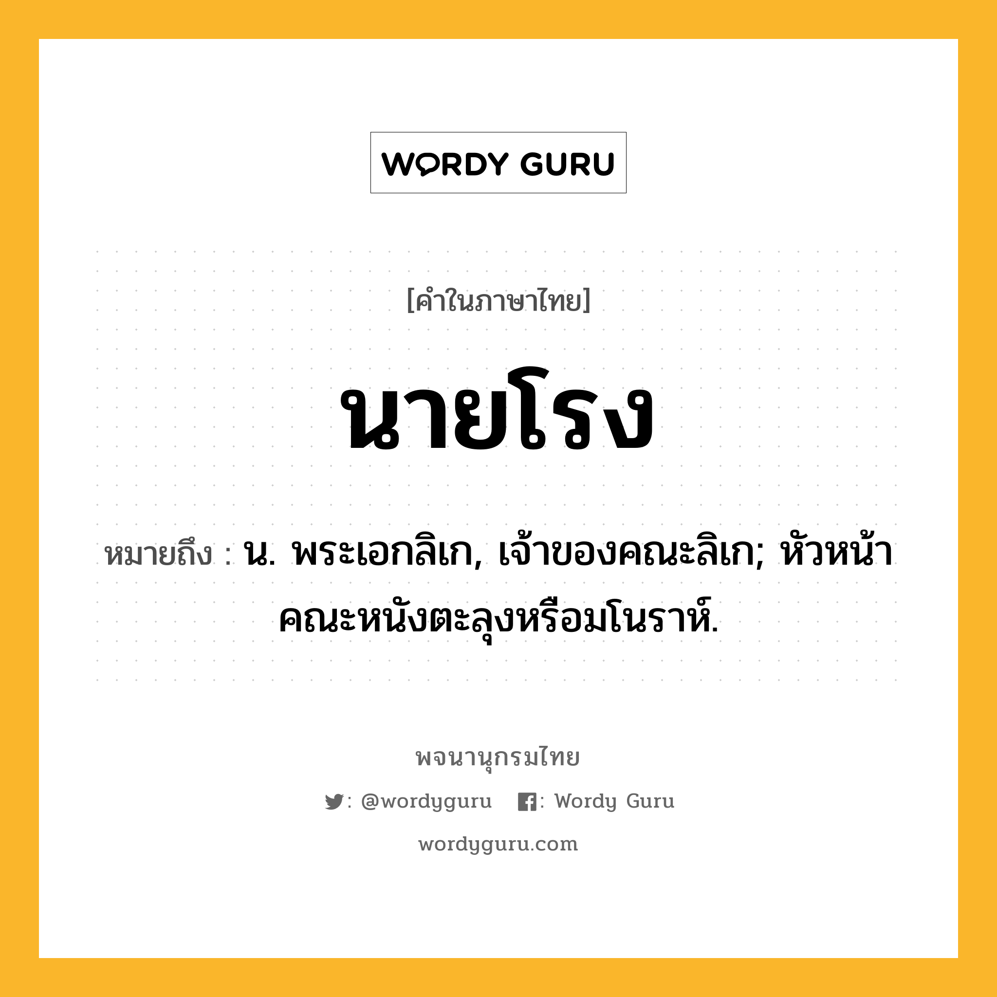 นายโรง ความหมาย หมายถึงอะไร?, คำในภาษาไทย นายโรง หมายถึง น. พระเอกลิเก, เจ้าของคณะลิเก; หัวหน้าคณะหนังตะลุงหรือมโนราห์.