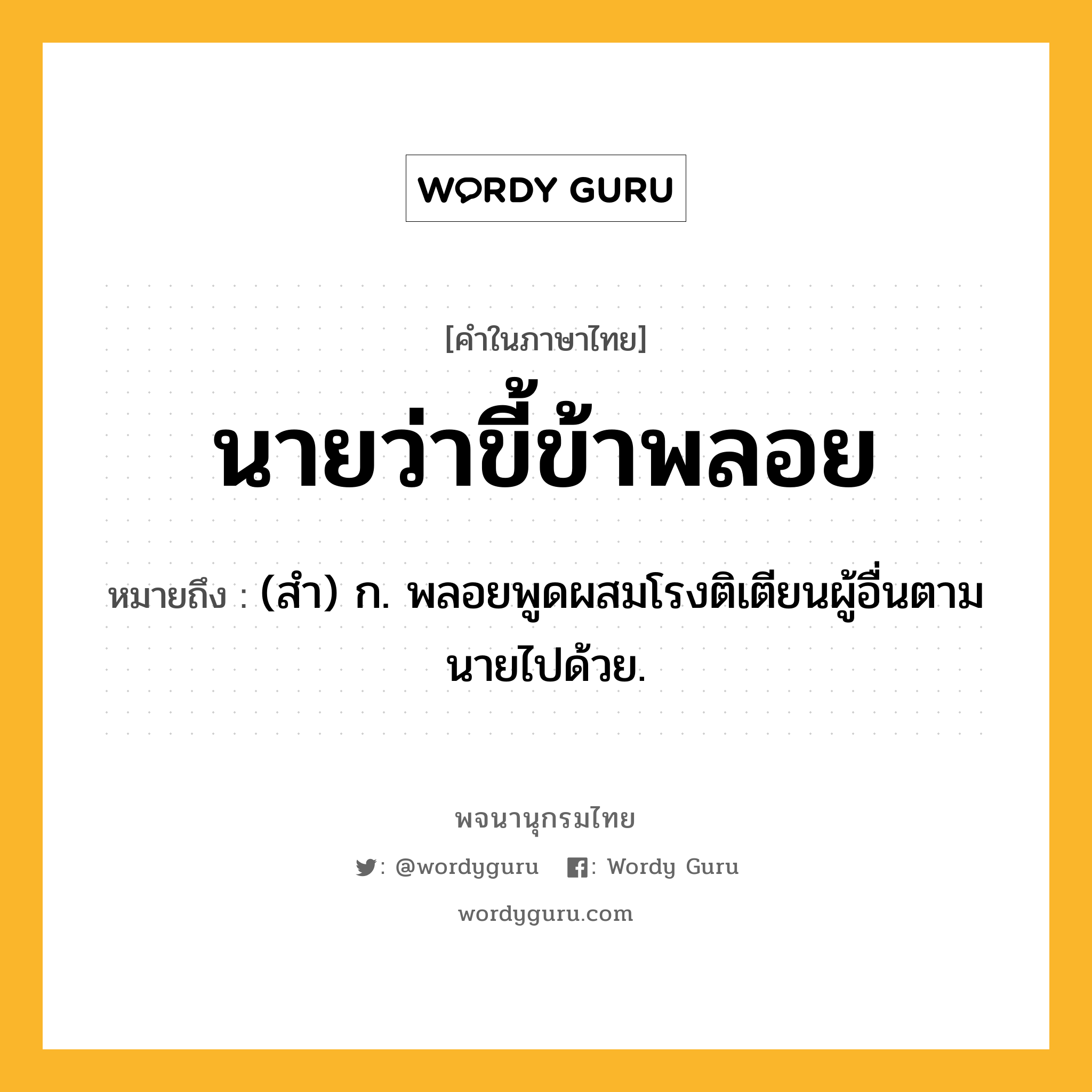 นายว่าขี้ข้าพลอย ความหมาย หมายถึงอะไร?, คำในภาษาไทย นายว่าขี้ข้าพลอย หมายถึง (สํา) ก. พลอยพูดผสมโรงติเตียนผู้อื่นตามนายไปด้วย.