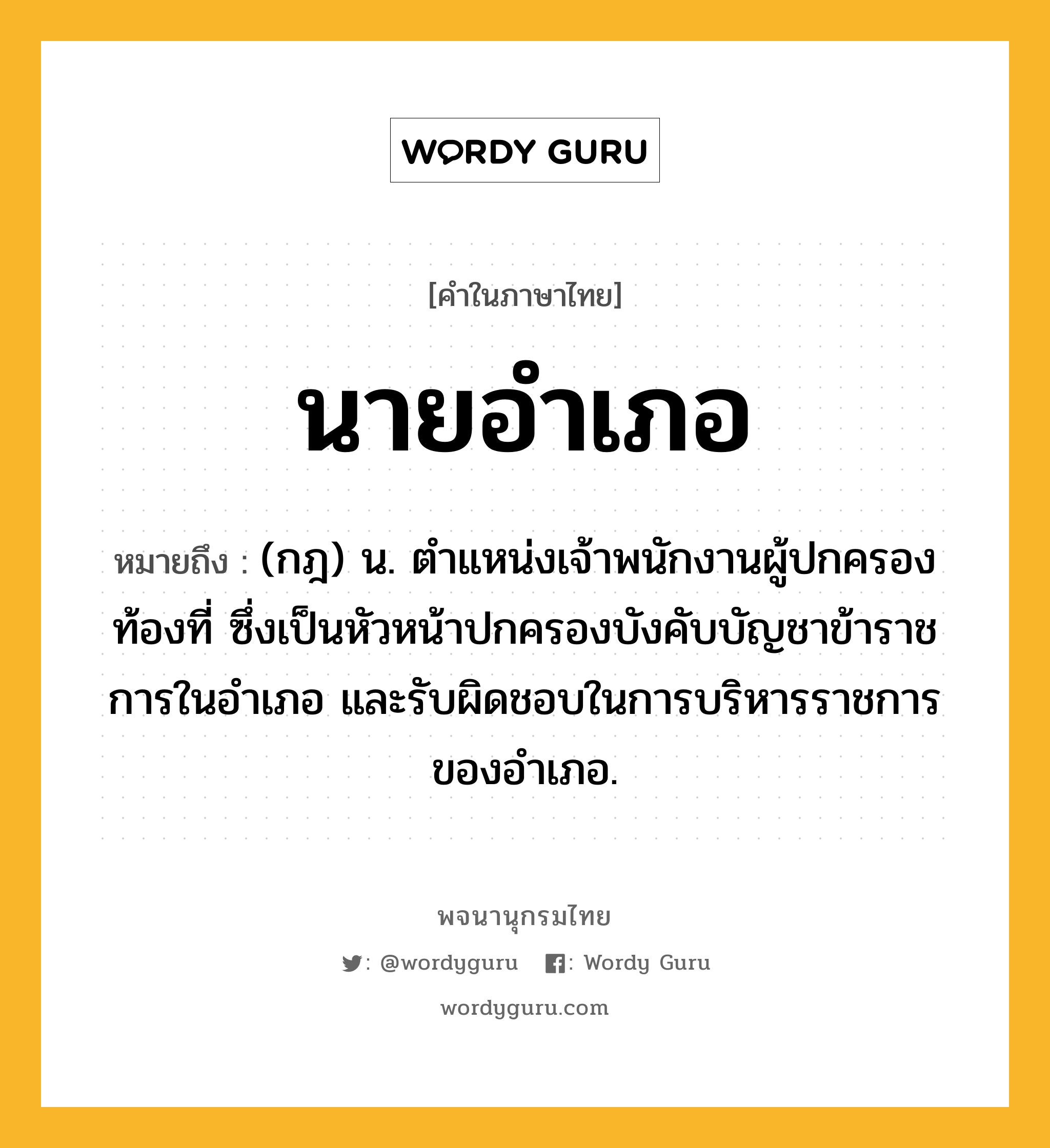 นายอำเภอ ความหมาย หมายถึงอะไร?, คำในภาษาไทย นายอำเภอ หมายถึง (กฎ) น. ตําแหน่งเจ้าพนักงานผู้ปกครองท้องที่ ซึ่งเป็นหัวหน้าปกครองบังคับบัญชาข้าราชการในอําเภอ และรับผิดชอบในการบริหารราชการของอําเภอ.