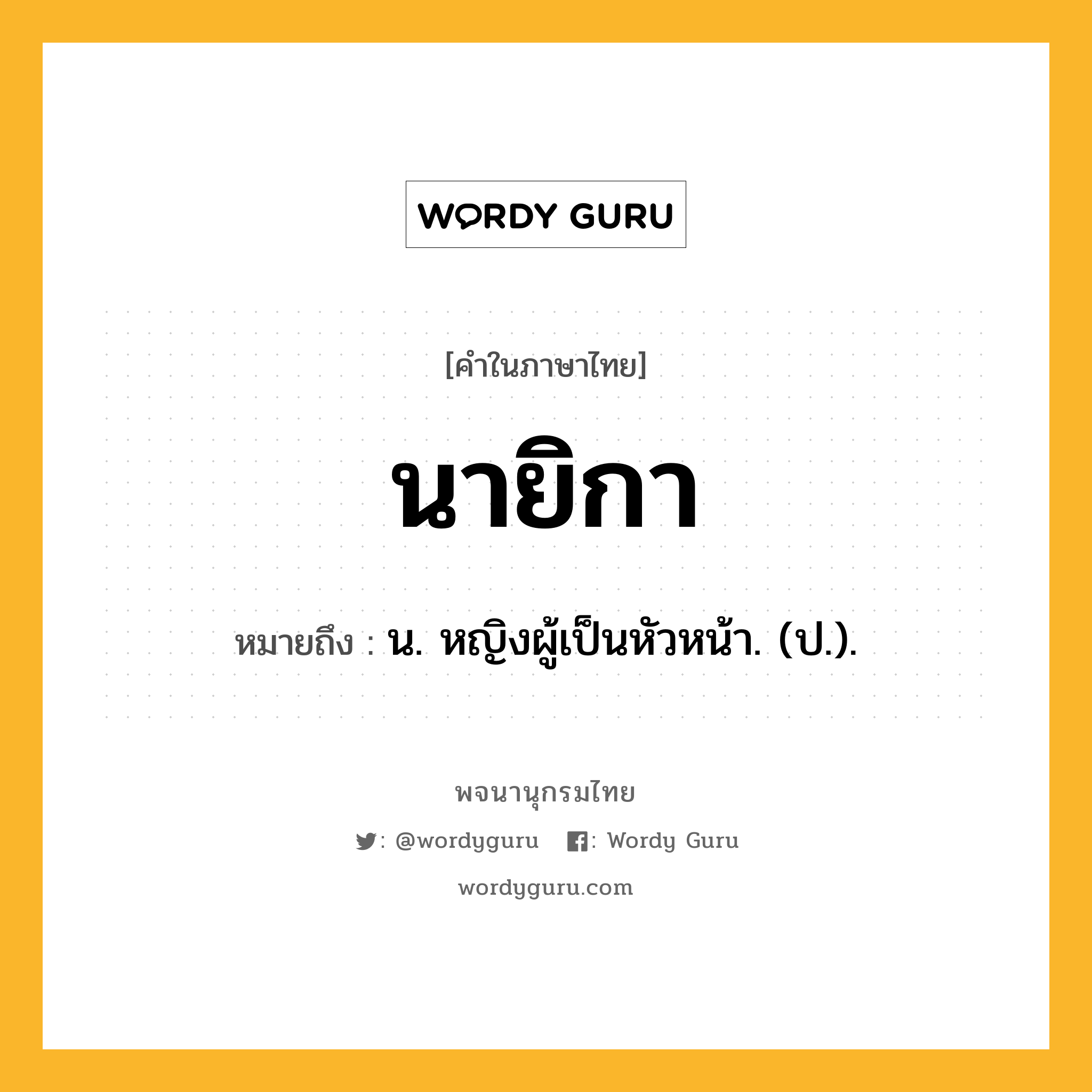 นายิกา ความหมาย หมายถึงอะไร?, คำในภาษาไทย นายิกา หมายถึง น. หญิงผู้เป็นหัวหน้า. (ป.).