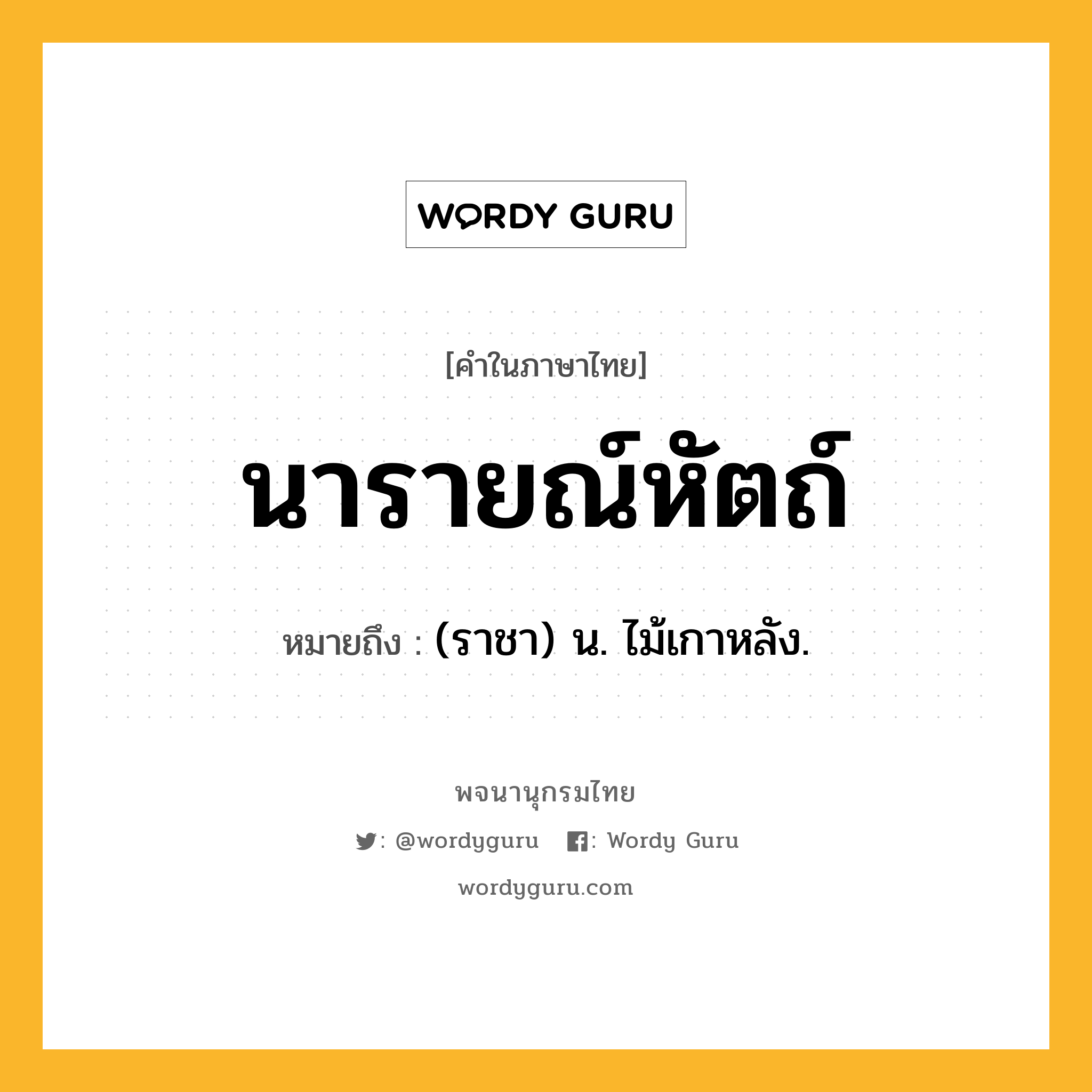 นารายณ์หัตถ์ ความหมาย หมายถึงอะไร?, คำในภาษาไทย นารายณ์หัตถ์ หมายถึง (ราชา) น. ไม้เกาหลัง.