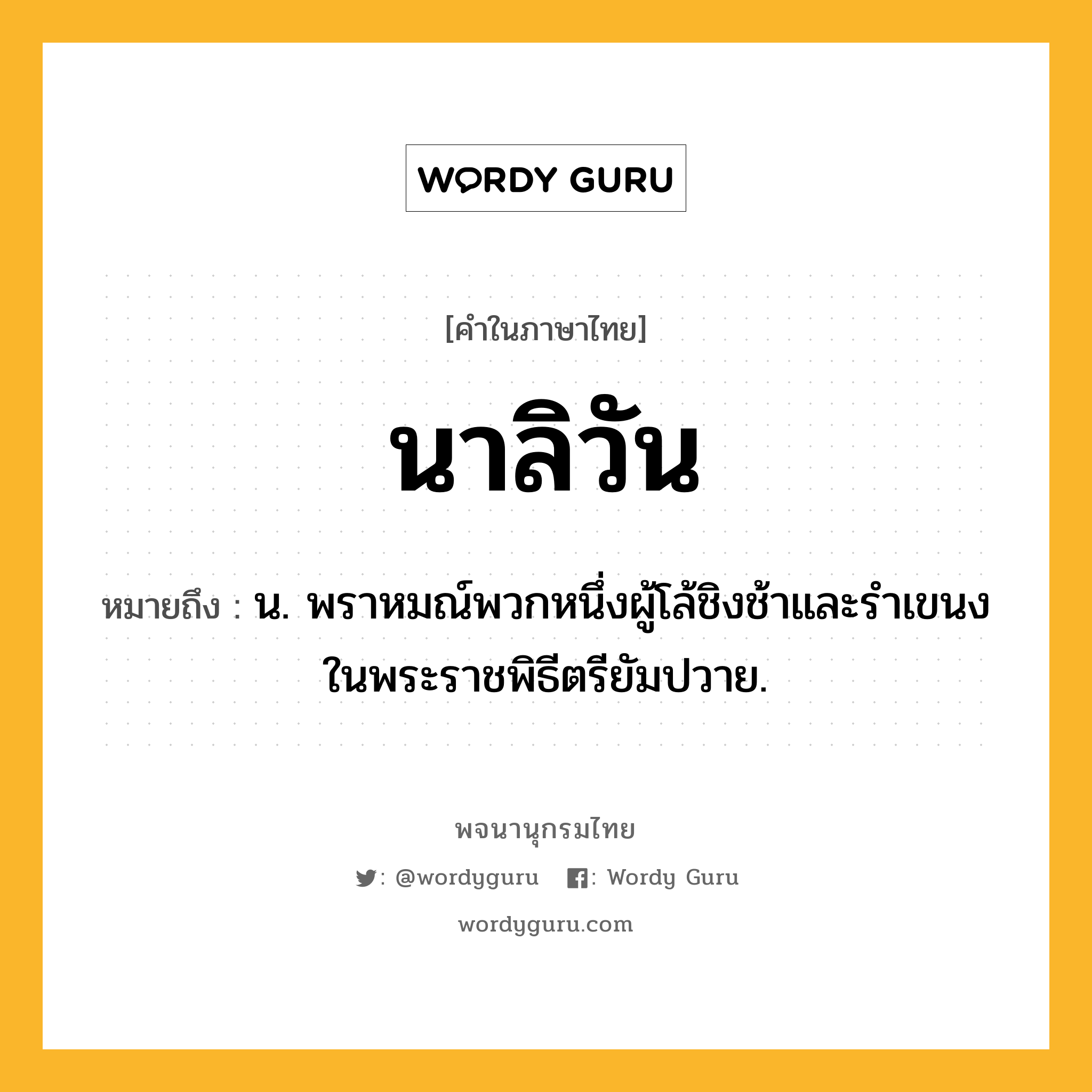 นาลิวัน ความหมาย หมายถึงอะไร?, คำในภาษาไทย นาลิวัน หมายถึง น. พราหมณ์พวกหนึ่งผู้โล้ชิงช้าและรําเขนงในพระราชพิธีตรียัมปวาย.