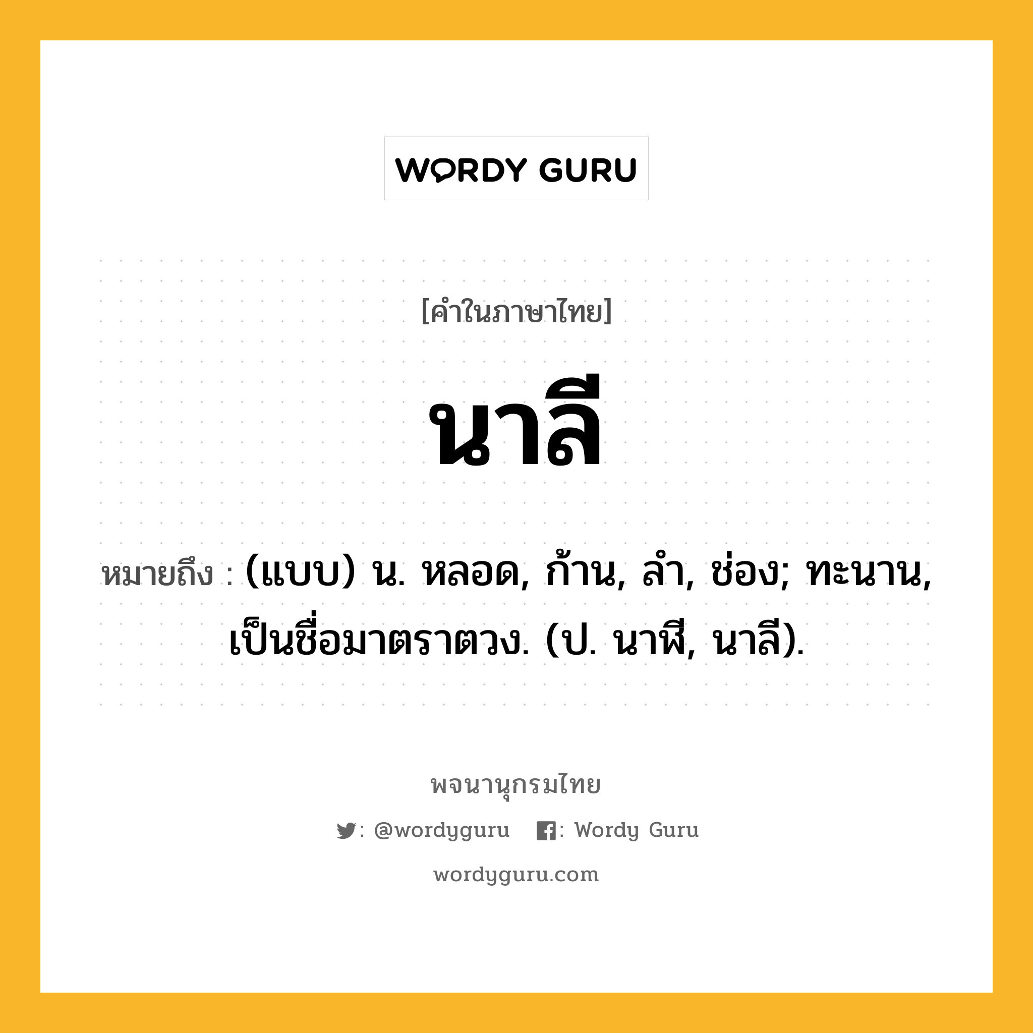 นาลี ความหมาย หมายถึงอะไร?, คำในภาษาไทย นาลี หมายถึง (แบบ) น. หลอด, ก้าน, ลํา, ช่อง; ทะนาน, เป็นชื่อมาตราตวง. (ป. นาฬี, นาลี).