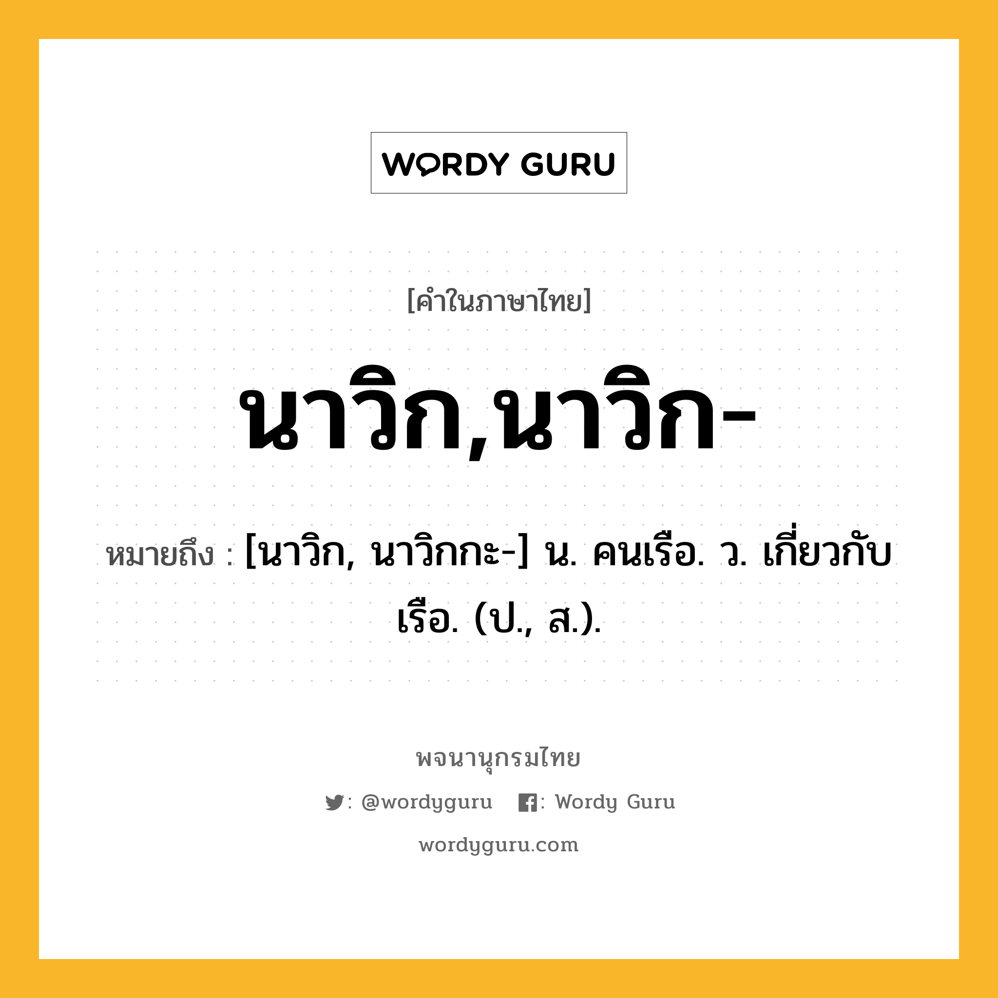 นาวิก,นาวิก- ความหมาย หมายถึงอะไร?, คำในภาษาไทย นาวิก,นาวิก- หมายถึง [นาวิก, นาวิกกะ-] น. คนเรือ. ว. เกี่ยวกับเรือ. (ป., ส.).