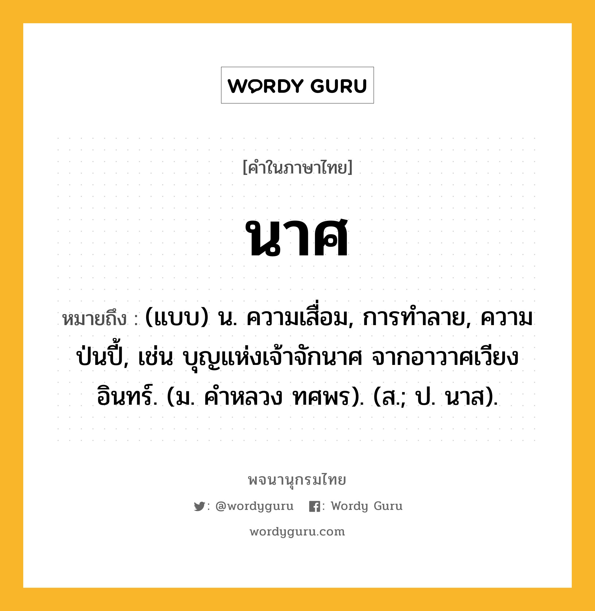 นาศ ความหมาย หมายถึงอะไร?, คำในภาษาไทย นาศ หมายถึง (แบบ) น. ความเสื่อม, การทําลาย, ความป่นปี้, เช่น บุญแห่งเจ้าจักนาศ จากอาวาศเวียงอินทร์. (ม. คําหลวง ทศพร). (ส.; ป. นาส).