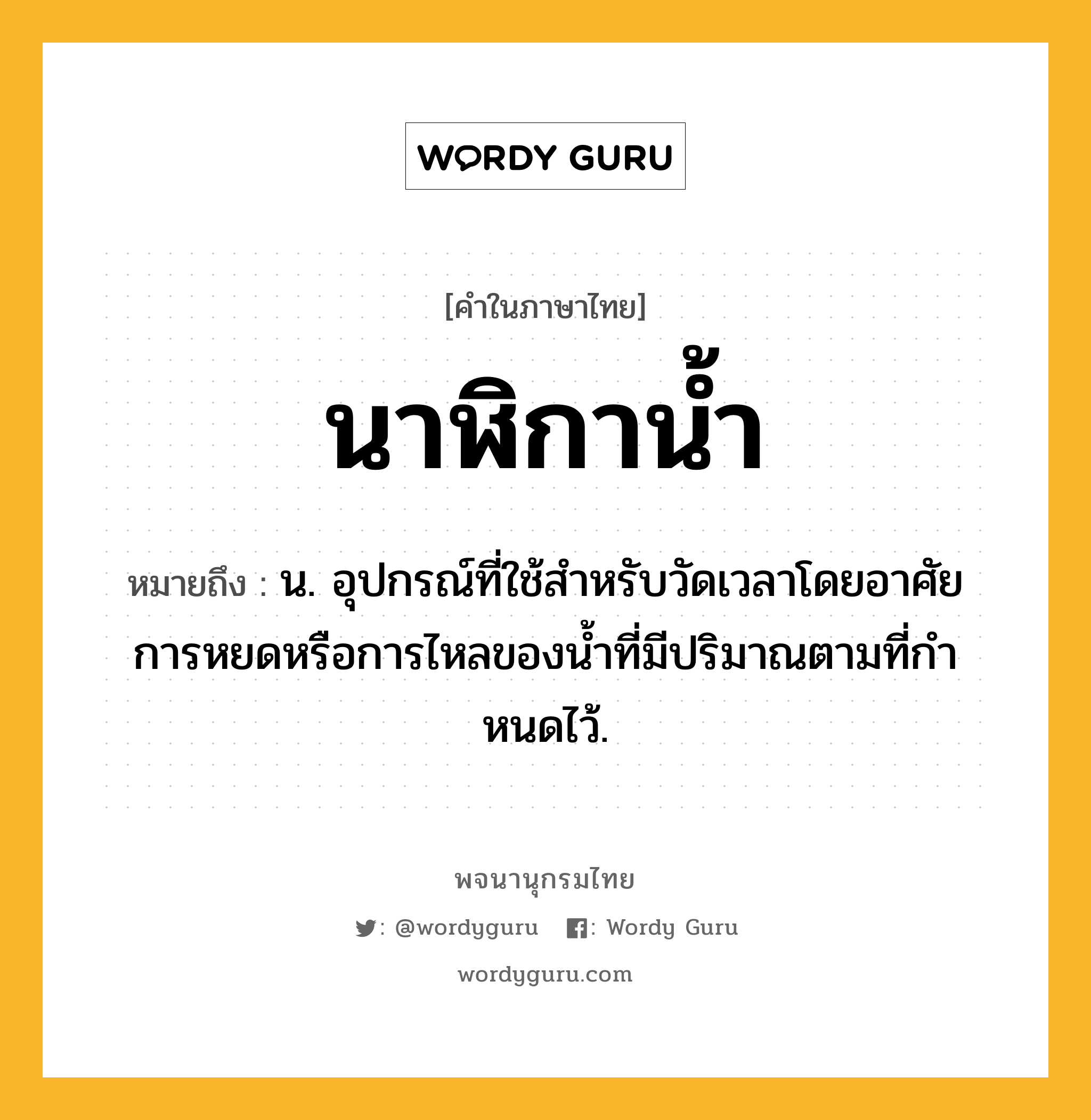 นาฬิกาน้ำ ความหมาย หมายถึงอะไร?, คำในภาษาไทย นาฬิกาน้ำ หมายถึง น. อุปกรณ์ที่ใช้สําหรับวัดเวลาโดยอาศัยการหยดหรือการไหลของนํ้าที่มีปริมาณตามที่กําหนดไว้.