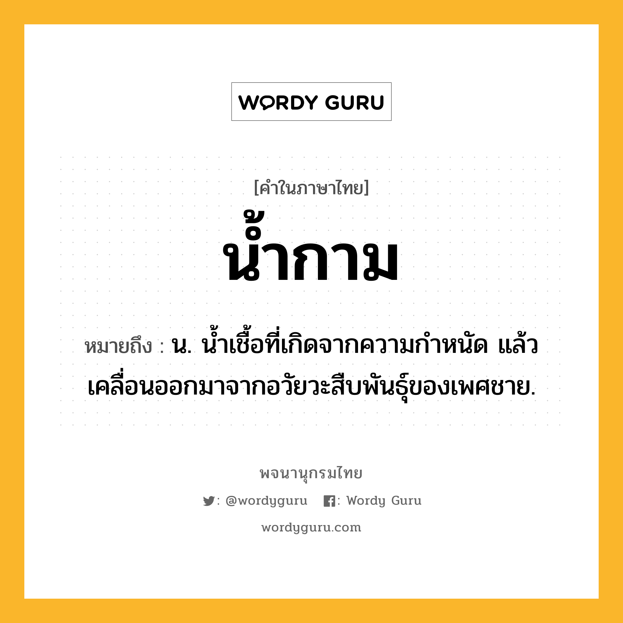 น้ำกาม ความหมาย หมายถึงอะไร?, คำในภาษาไทย น้ำกาม หมายถึง น. นํ้าเชื้อที่เกิดจากความกําหนัด แล้วเคลื่อนออกมาจากอวัยวะสืบพันธุ์ของเพศชาย.