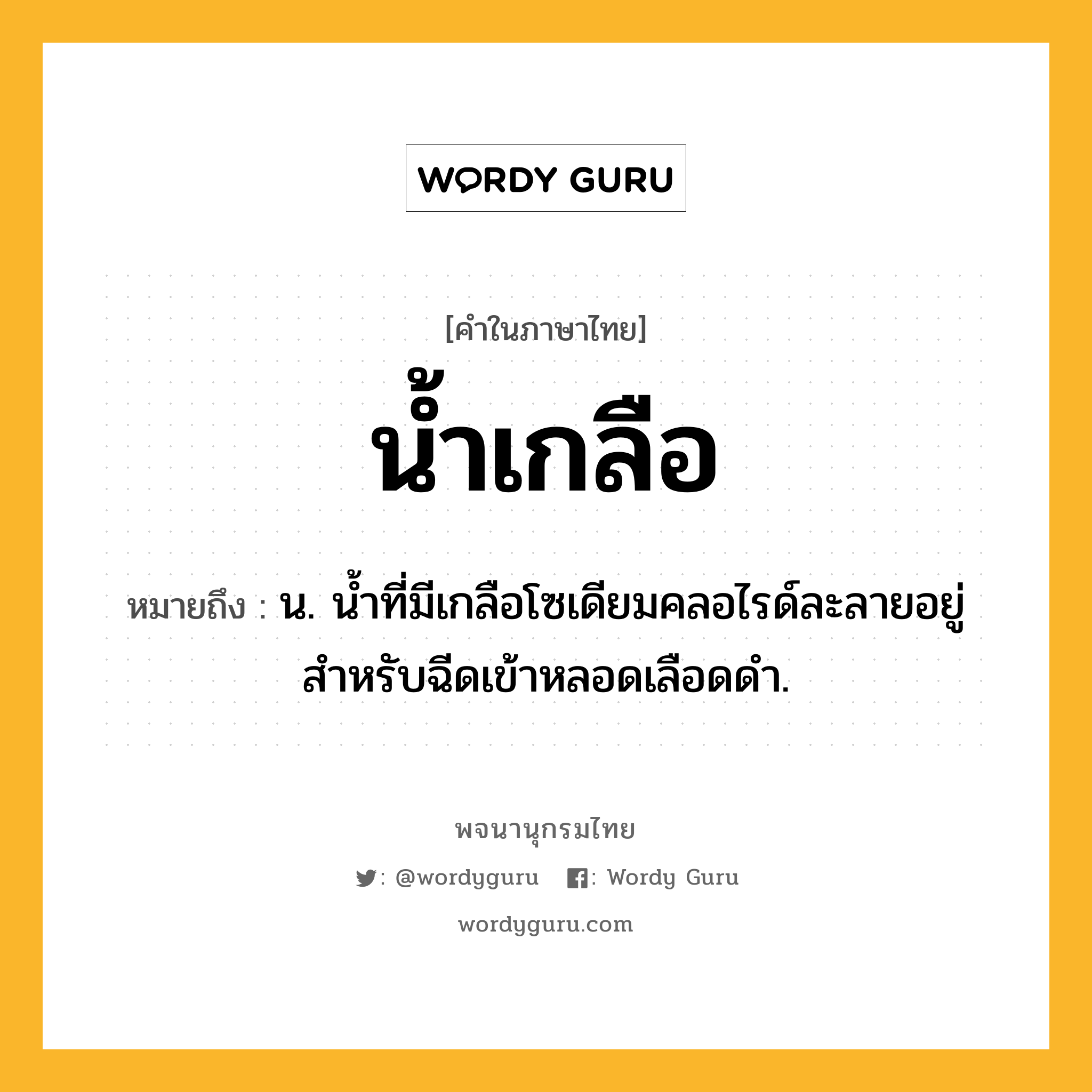 น้ำเกลือ ความหมาย หมายถึงอะไร?, คำในภาษาไทย น้ำเกลือ หมายถึง น. นํ้าที่มีเกลือโซเดียมคลอไรด์ละลายอยู่ สําหรับฉีดเข้าหลอดเลือดดํา.