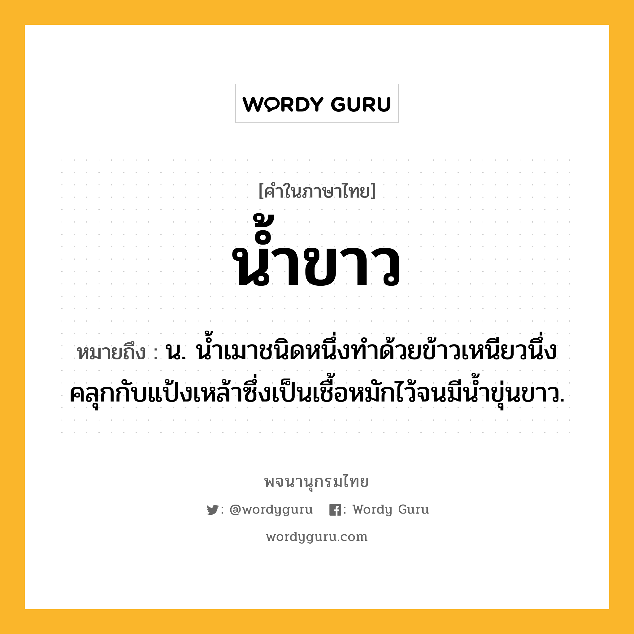 น้ำขาว ความหมาย หมายถึงอะไร?, คำในภาษาไทย น้ำขาว หมายถึง น. นํ้าเมาชนิดหนึ่งทําด้วยข้าวเหนียวนึ่งคลุกกับแป้งเหล้าซึ่งเป็นเชื้อหมักไว้จนมีนํ้าขุ่นขาว.