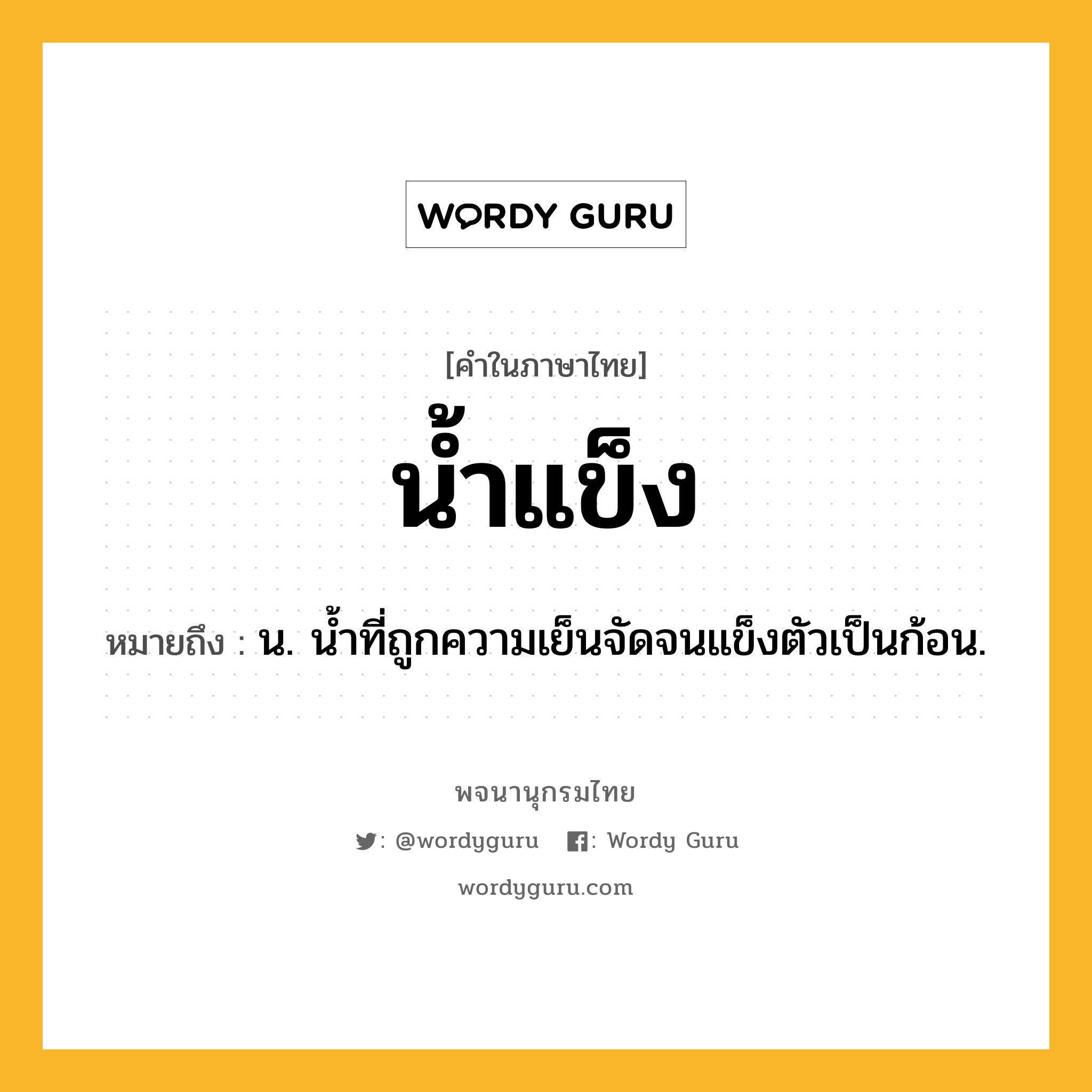 น้ำแข็ง ความหมาย หมายถึงอะไร?, คำในภาษาไทย น้ำแข็ง หมายถึง น. นํ้าที่ถูกความเย็นจัดจนแข็งตัวเป็นก้อน.