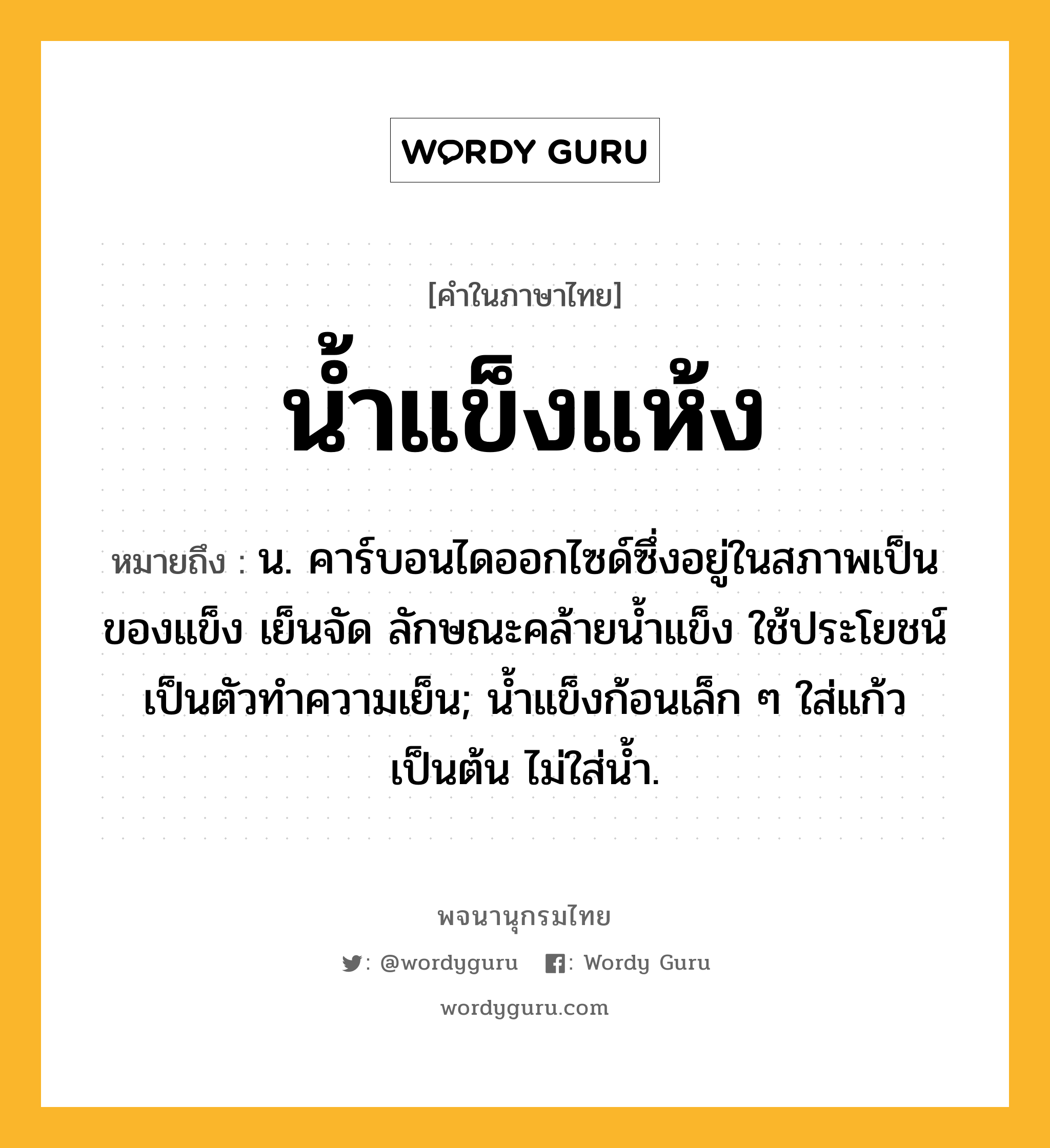 น้ำแข็งแห้ง ความหมาย หมายถึงอะไร?, คำในภาษาไทย น้ำแข็งแห้ง หมายถึง น. คาร์บอนไดออกไซด์ซึ่งอยู่ในสภาพเป็นของแข็ง เย็นจัด ลักษณะคล้ายนํ้าแข็ง ใช้ประโยชน์เป็นตัวทําความเย็น; น้ำแข็งก้อนเล็ก ๆ ใส่แก้วเป็นต้น ไม่ใส่น้ำ.