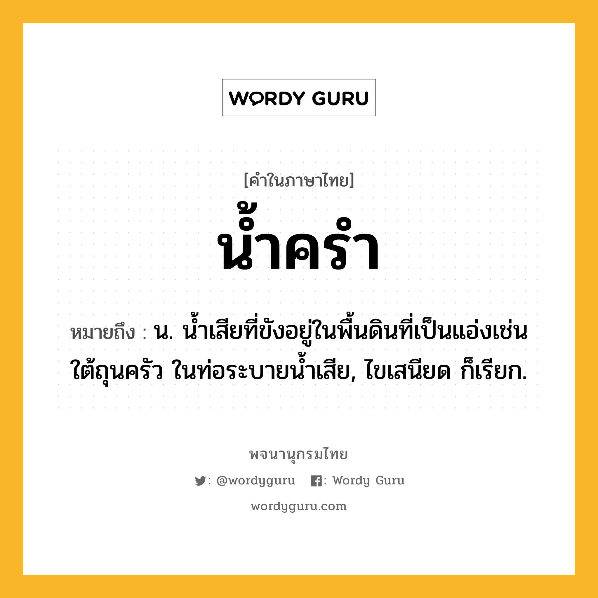 น้ำครำ ความหมาย หมายถึงอะไร?, คำในภาษาไทย น้ำครำ หมายถึง น. นํ้าเสียที่ขังอยู่ในพื้นดินที่เป็นแอ่งเช่นใต้ถุนครัว ในท่อระบายน้ำเสีย, ไขเสนียด ก็เรียก.