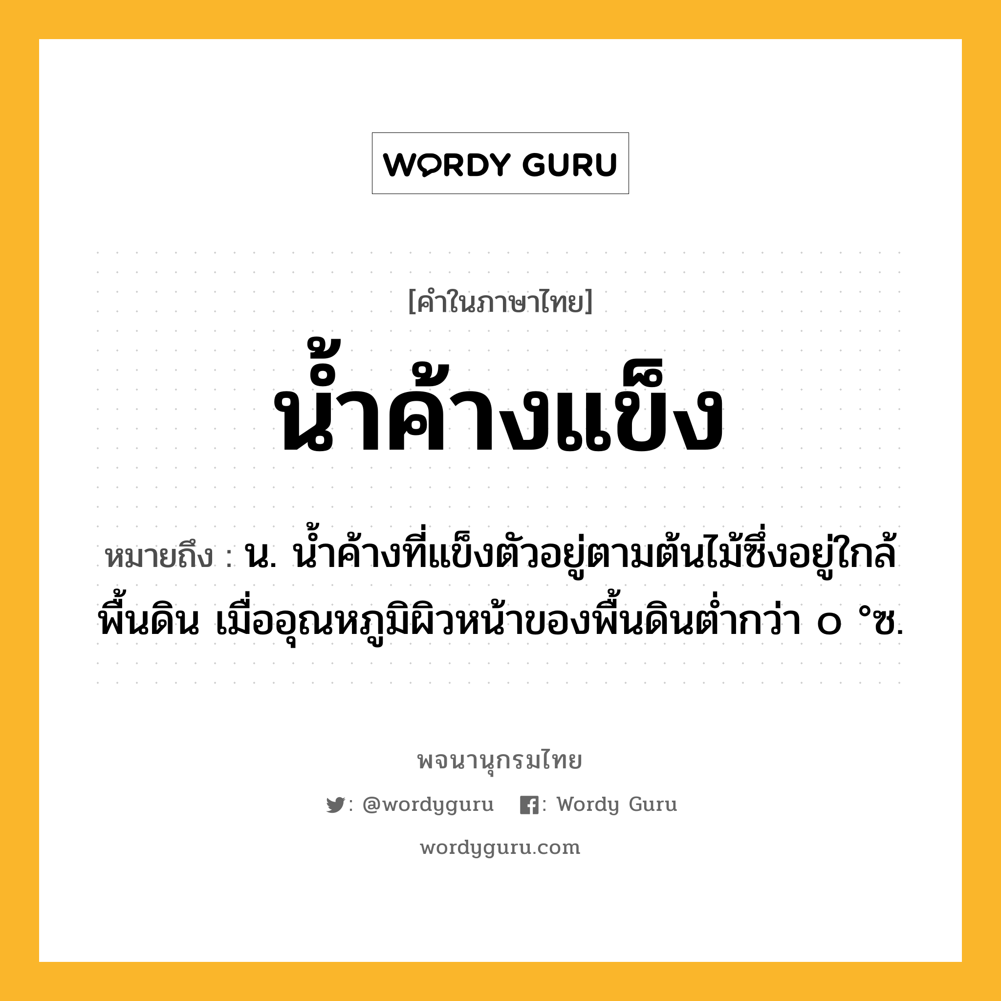 น้ำค้างแข็ง ความหมาย หมายถึงอะไร?, คำในภาษาไทย น้ำค้างแข็ง หมายถึง น. นํ้าค้างที่แข็งตัวอยู่ตามต้นไม้ซึ่งอยู่ใกล้พื้นดิน เมื่ออุณหภูมิผิวหน้าของพื้นดินตํ่ากว่า ๐ °ซ.