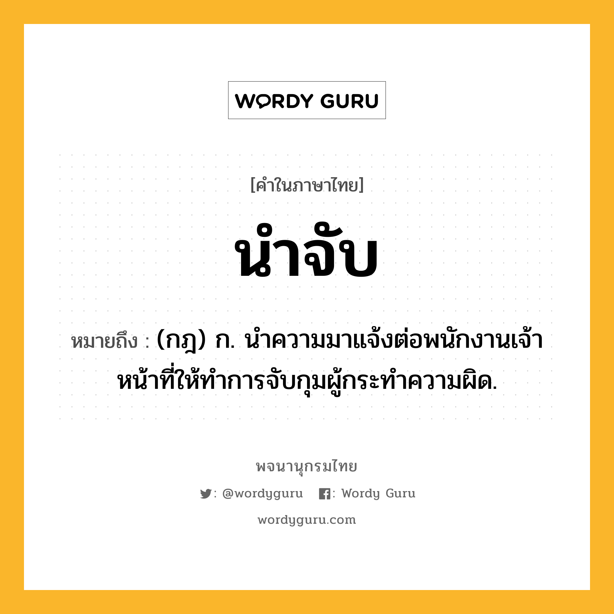 นำจับ ความหมาย หมายถึงอะไร?, คำในภาษาไทย นำจับ หมายถึง (กฎ) ก. นําความมาแจ้งต่อพนักงานเจ้าหน้าที่ให้ทําการจับกุมผู้กระทําความผิด.