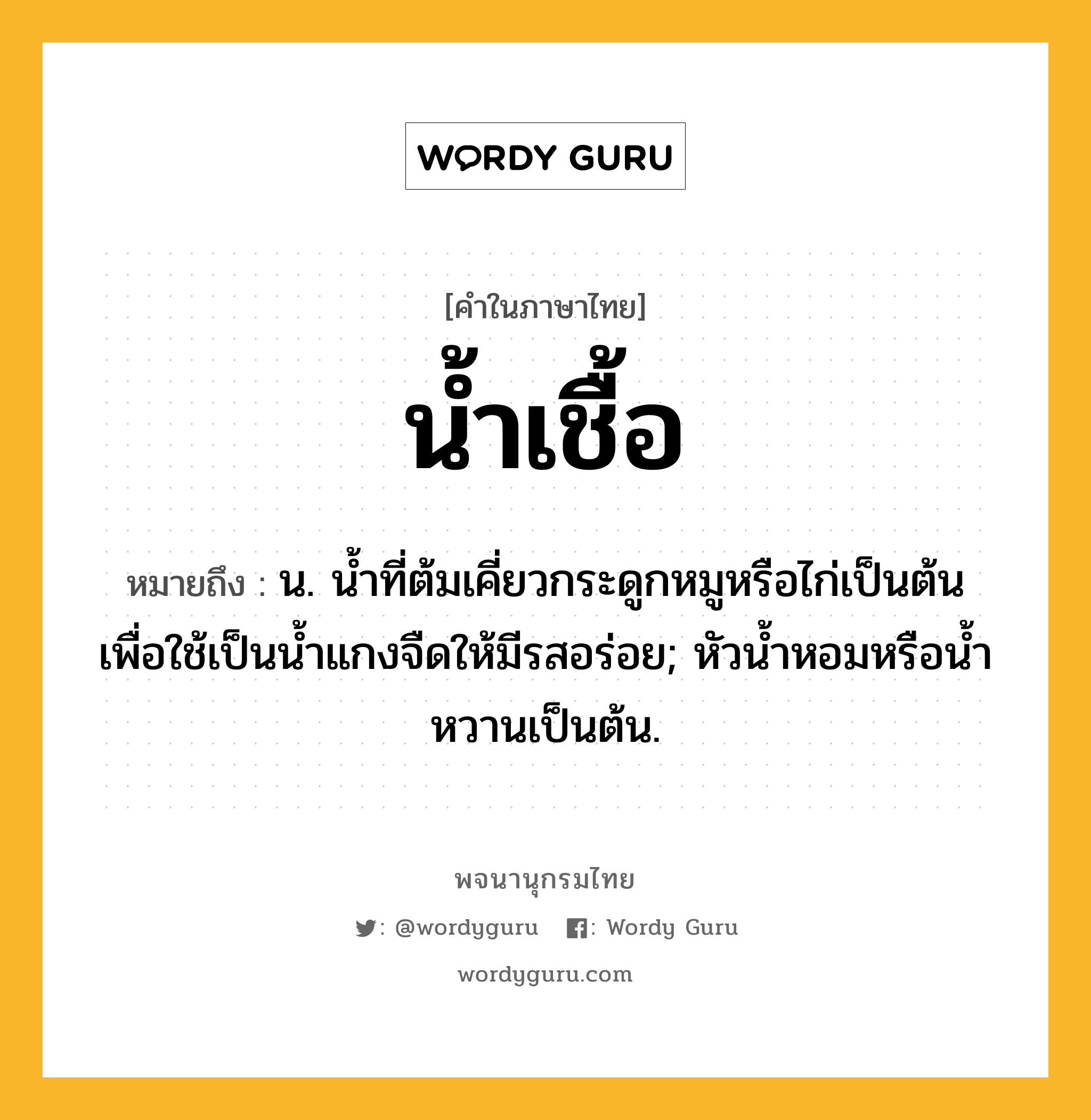 น้ำเชื้อ ความหมาย หมายถึงอะไร?, คำในภาษาไทย น้ำเชื้อ หมายถึง น. นํ้าที่ต้มเคี่ยวกระดูกหมูหรือไก่เป็นต้น เพื่อใช้เป็นนํ้าแกงจืดให้มีรสอร่อย; หัวนํ้าหอมหรือนํ้าหวานเป็นต้น.