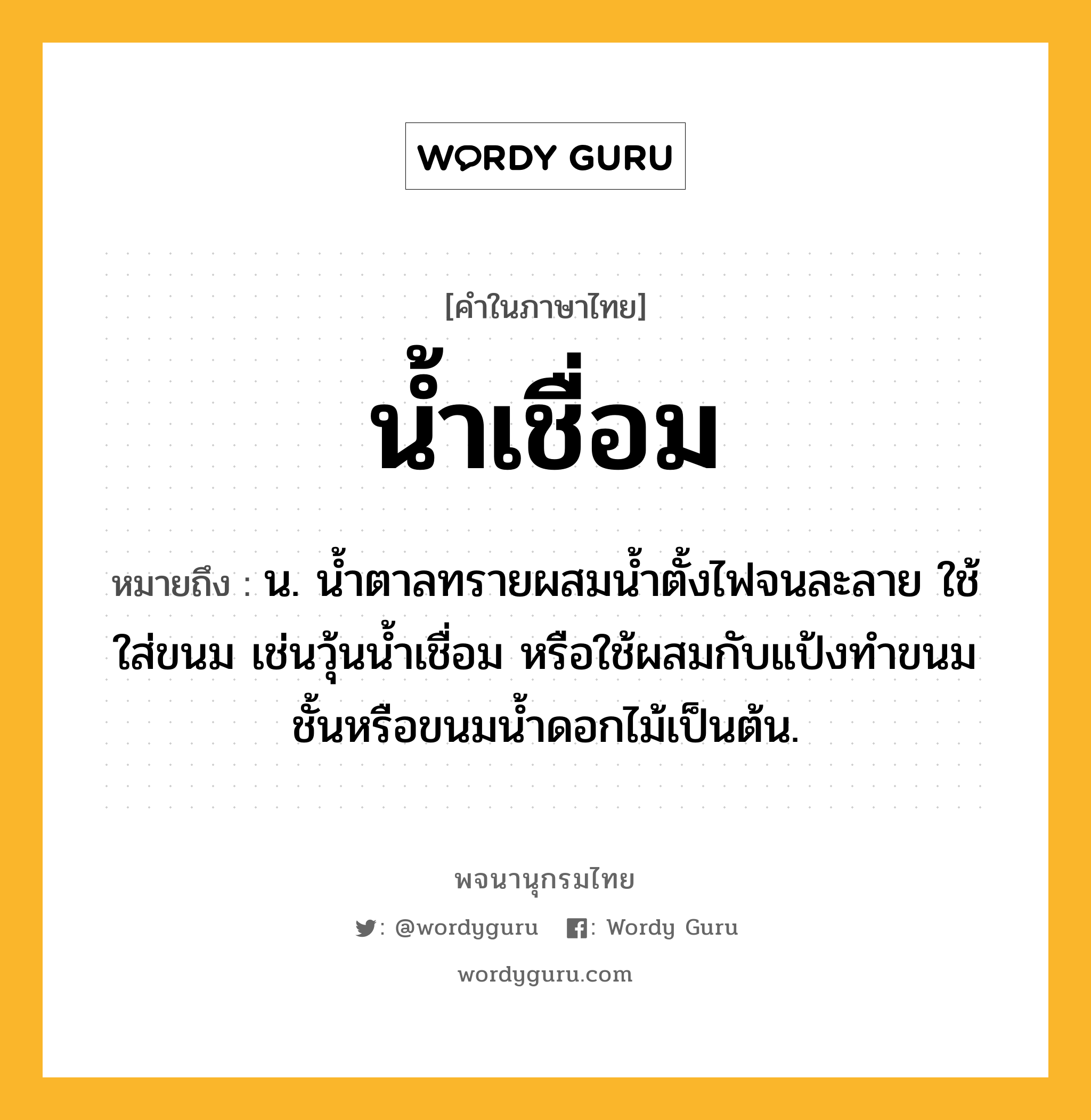 น้ำเชื่อม ความหมาย หมายถึงอะไร?, คำในภาษาไทย น้ำเชื่อม หมายถึง น. นํ้าตาลทรายผสมนํ้าตั้งไฟจนละลาย ใช้ใส่ขนม เช่นวุ้นนํ้าเชื่อม หรือใช้ผสมกับแป้งทําขนมชั้นหรือขนมนํ้าดอกไม้เป็นต้น.