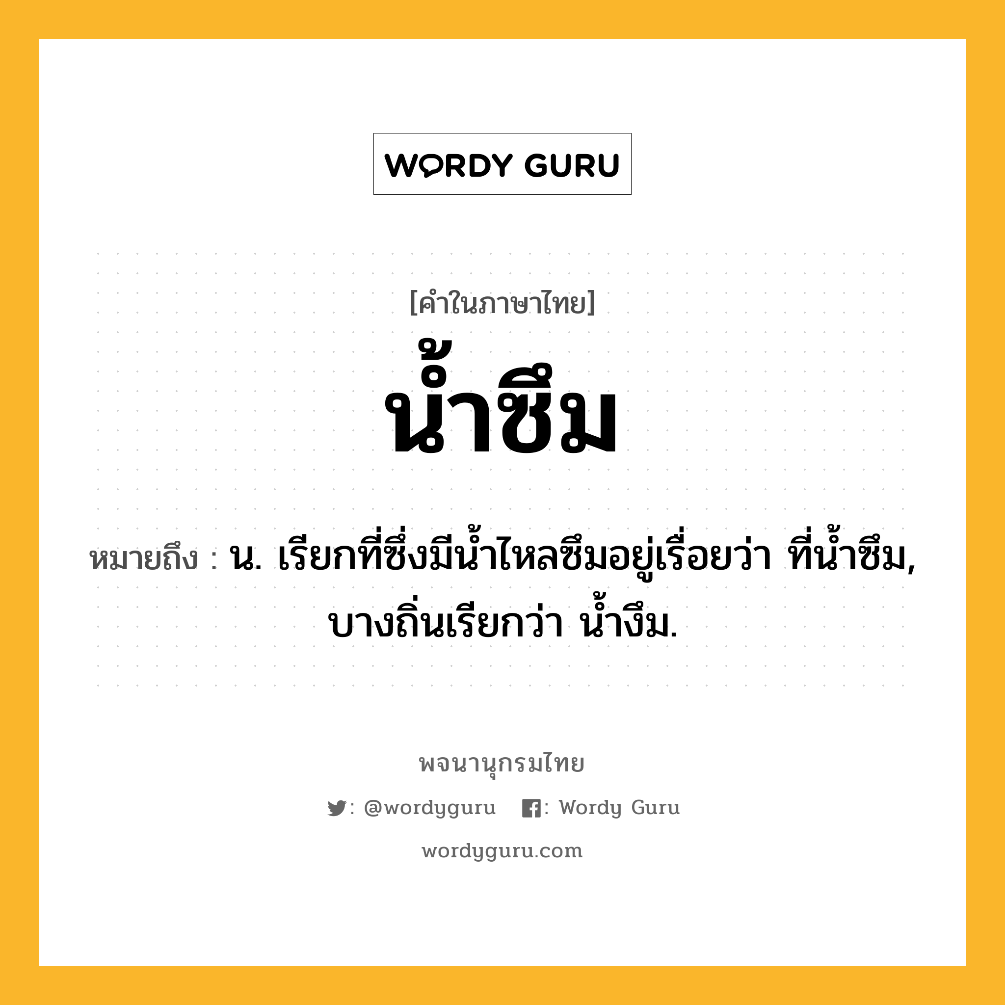 น้ำซึม ความหมาย หมายถึงอะไร?, คำในภาษาไทย น้ำซึม หมายถึง น. เรียกที่ซึ่งมีนํ้าไหลซึมอยู่เรื่อยว่า ที่นํ้าซึม, บางถิ่นเรียกว่า นํ้างึม.