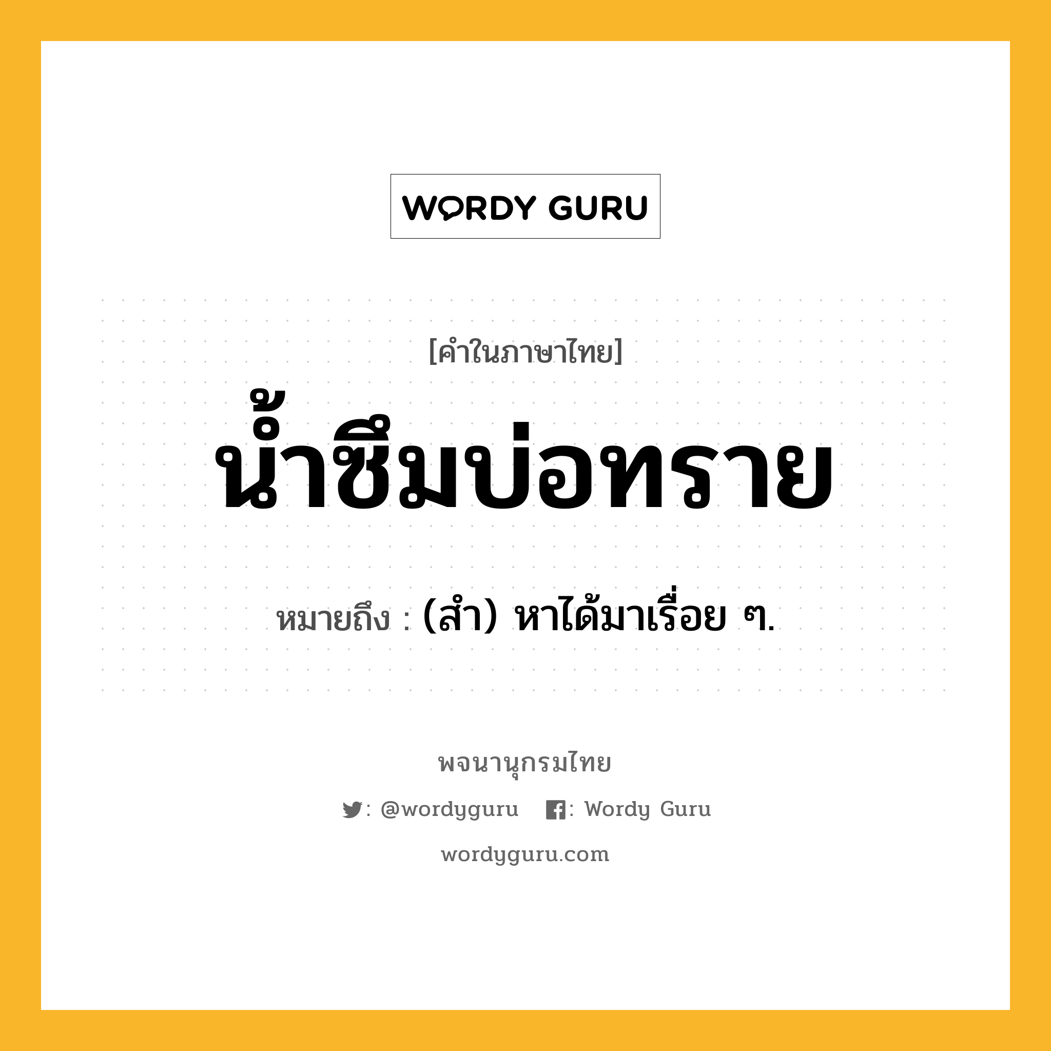 น้ำซึมบ่อทราย ความหมาย หมายถึงอะไร?, คำในภาษาไทย น้ำซึมบ่อทราย หมายถึง (สํา) หาได้มาเรื่อย ๆ.