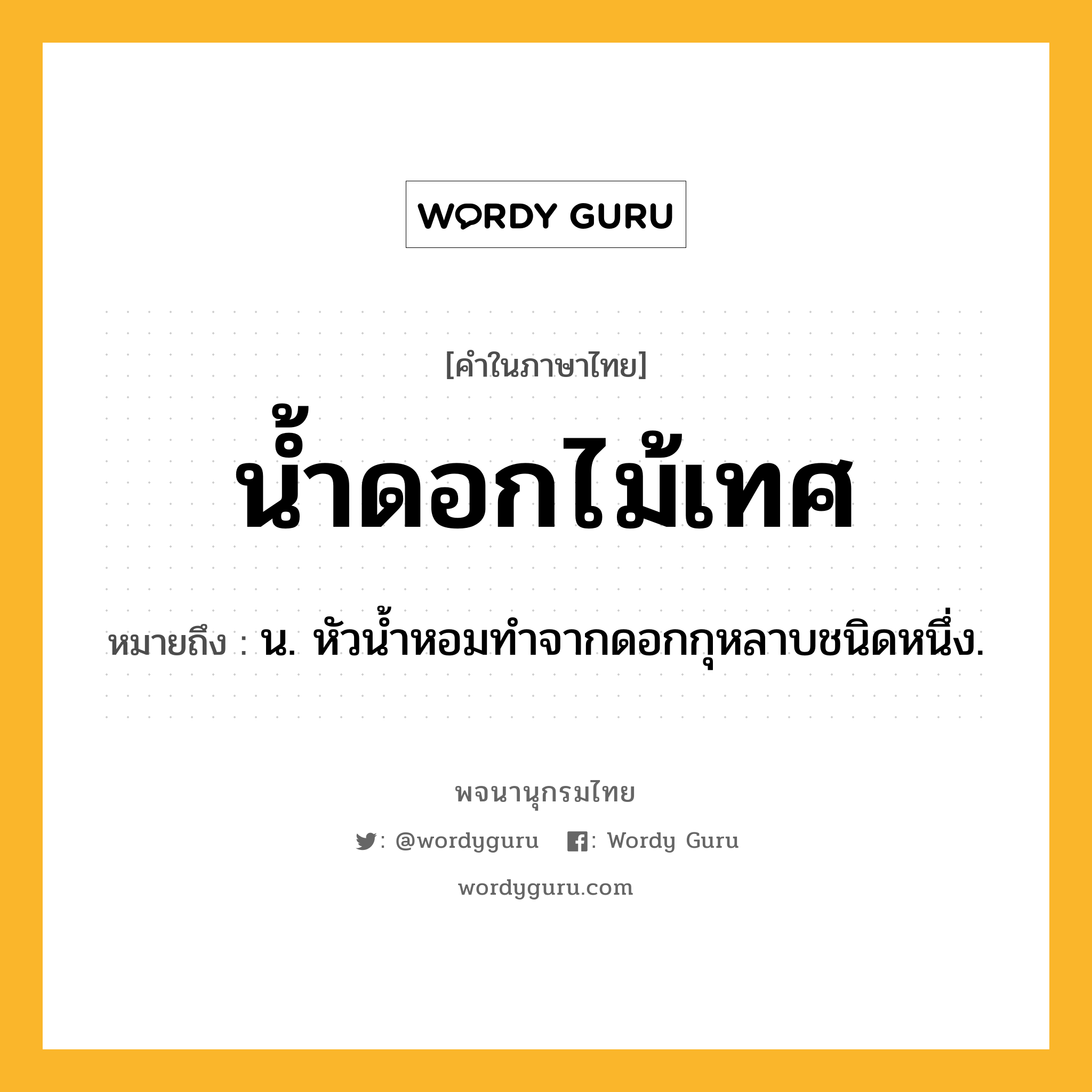 น้ำดอกไม้เทศ ความหมาย หมายถึงอะไร?, คำในภาษาไทย น้ำดอกไม้เทศ หมายถึง น. หัวนํ้าหอมทําจากดอกกุหลาบชนิดหนึ่ง.