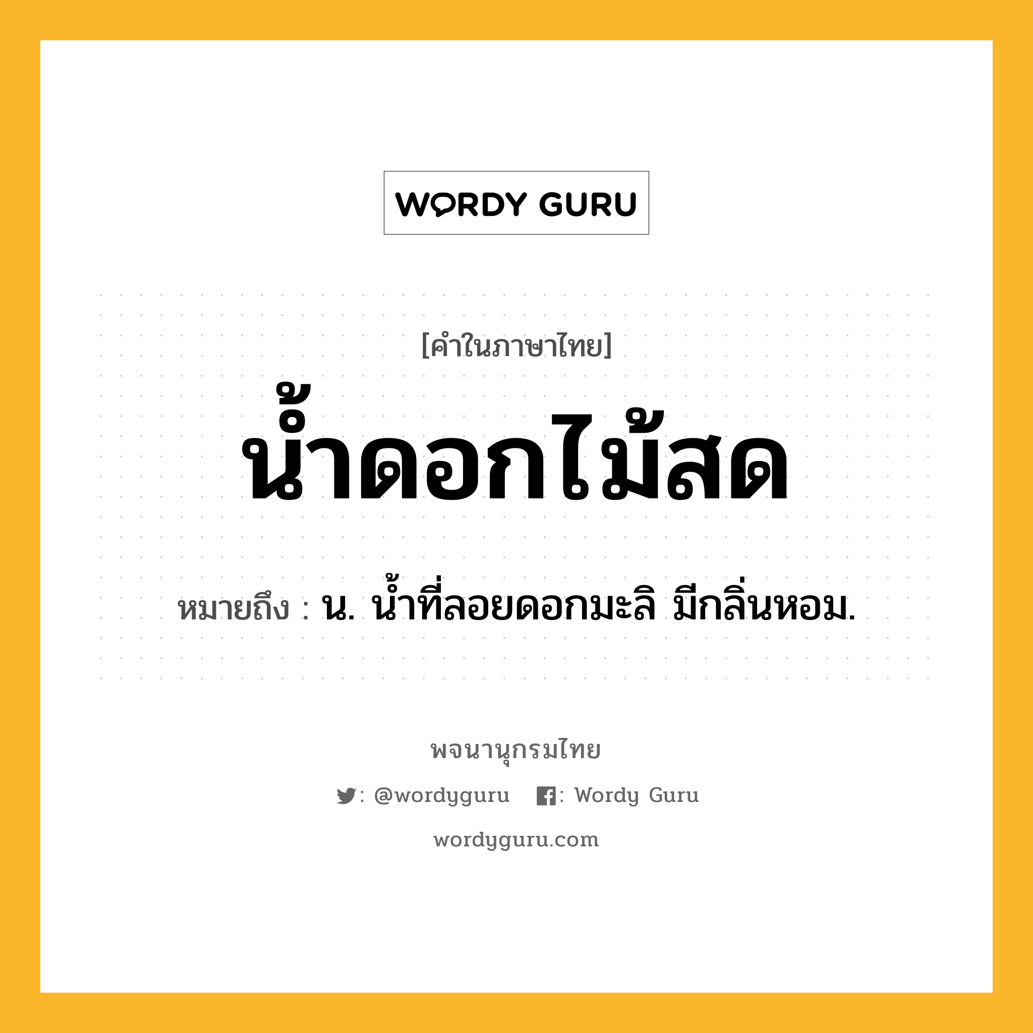 น้ำดอกไม้สด ความหมาย หมายถึงอะไร?, คำในภาษาไทย น้ำดอกไม้สด หมายถึง น. นํ้าที่ลอยดอกมะลิ มีกลิ่นหอม.