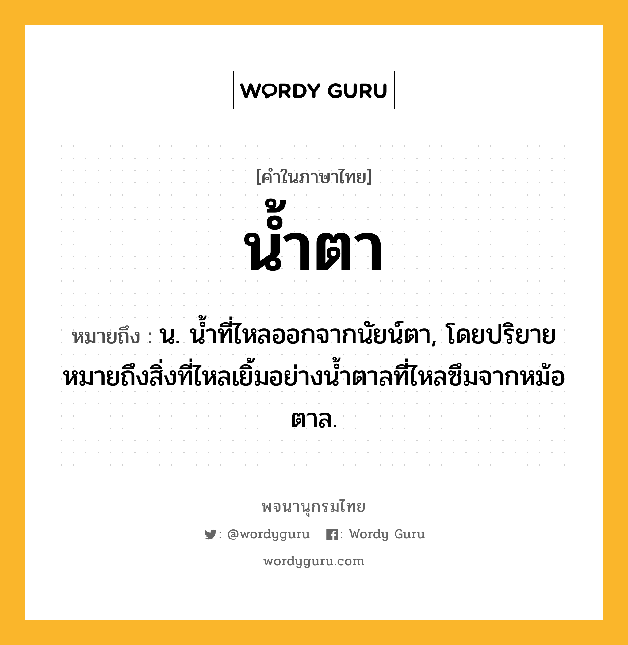 น้ำตา ความหมาย หมายถึงอะไร?, คำในภาษาไทย น้ำตา หมายถึง น. นํ้าที่ไหลออกจากนัยน์ตา, โดยปริยายหมายถึงสิ่งที่ไหลเยิ้มอย่างนํ้าตาลที่ไหลซึมจากหม้อตาล.