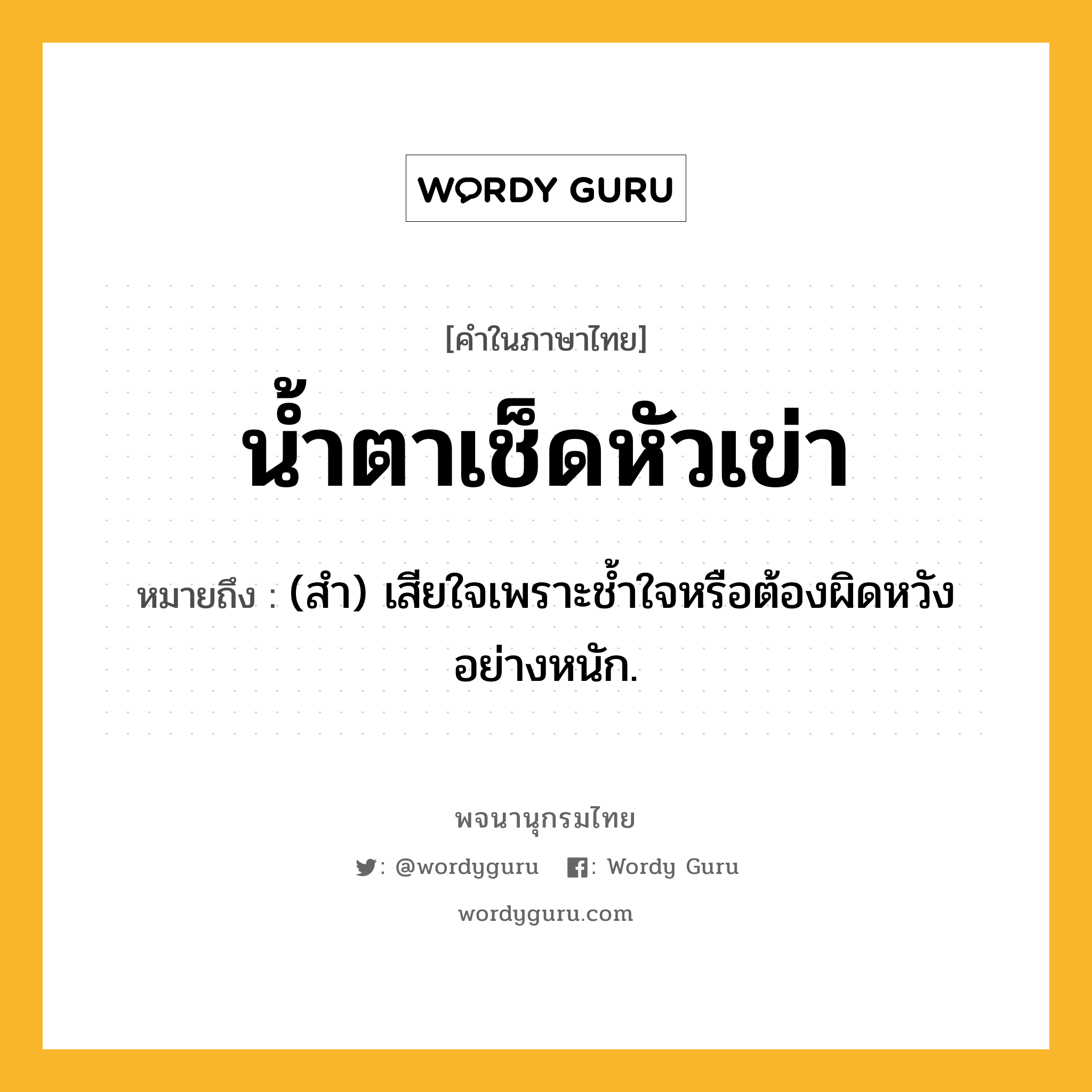 น้ำตาเช็ดหัวเข่า ความหมาย หมายถึงอะไร?, คำในภาษาไทย น้ำตาเช็ดหัวเข่า หมายถึง (สํา) เสียใจเพราะชํ้าใจหรือต้องผิดหวังอย่างหนัก.