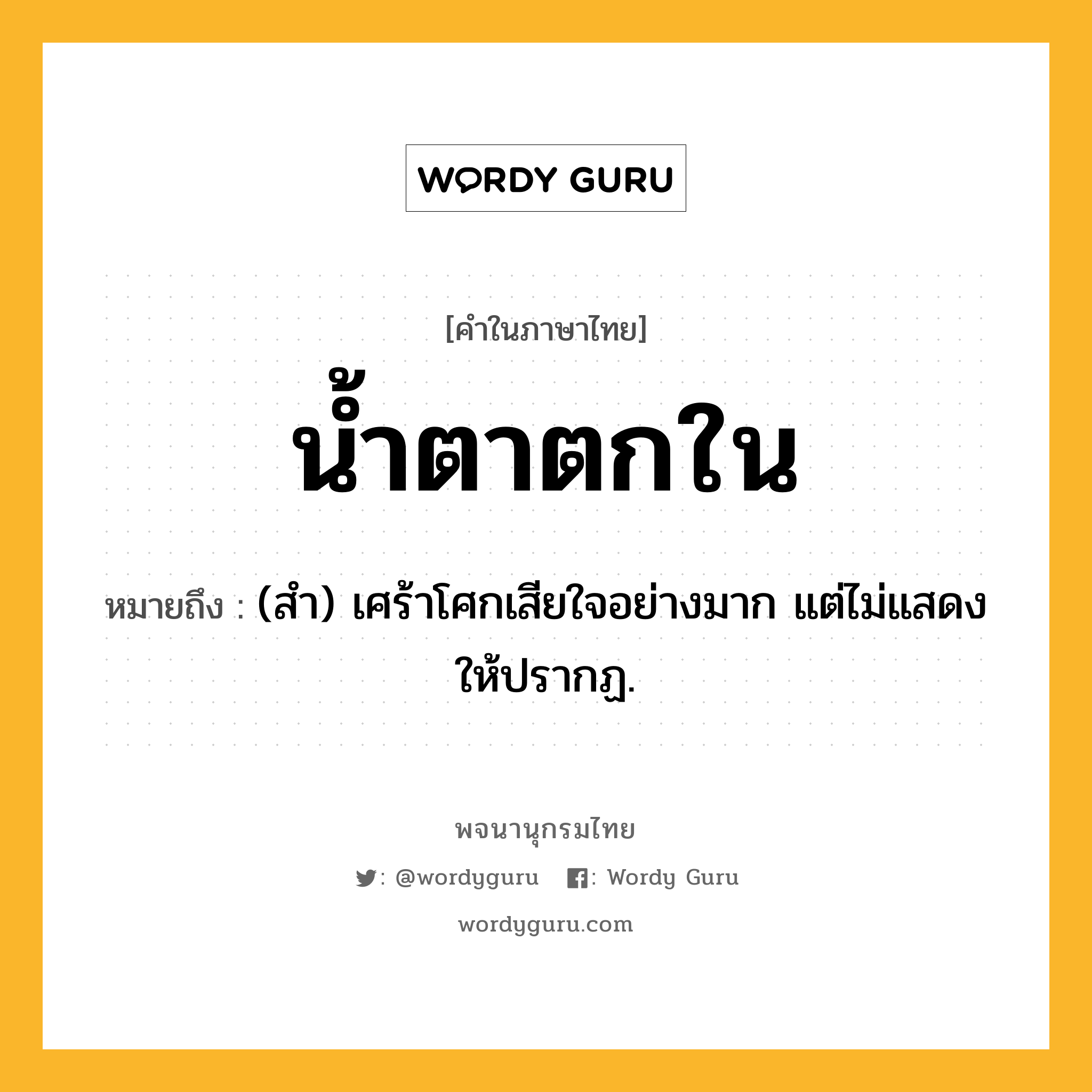 น้ำตาตกใน ความหมาย หมายถึงอะไร?, คำในภาษาไทย น้ำตาตกใน หมายถึง (สํา) เศร้าโศกเสียใจอย่างมาก แต่ไม่แสดงให้ปรากฏ.