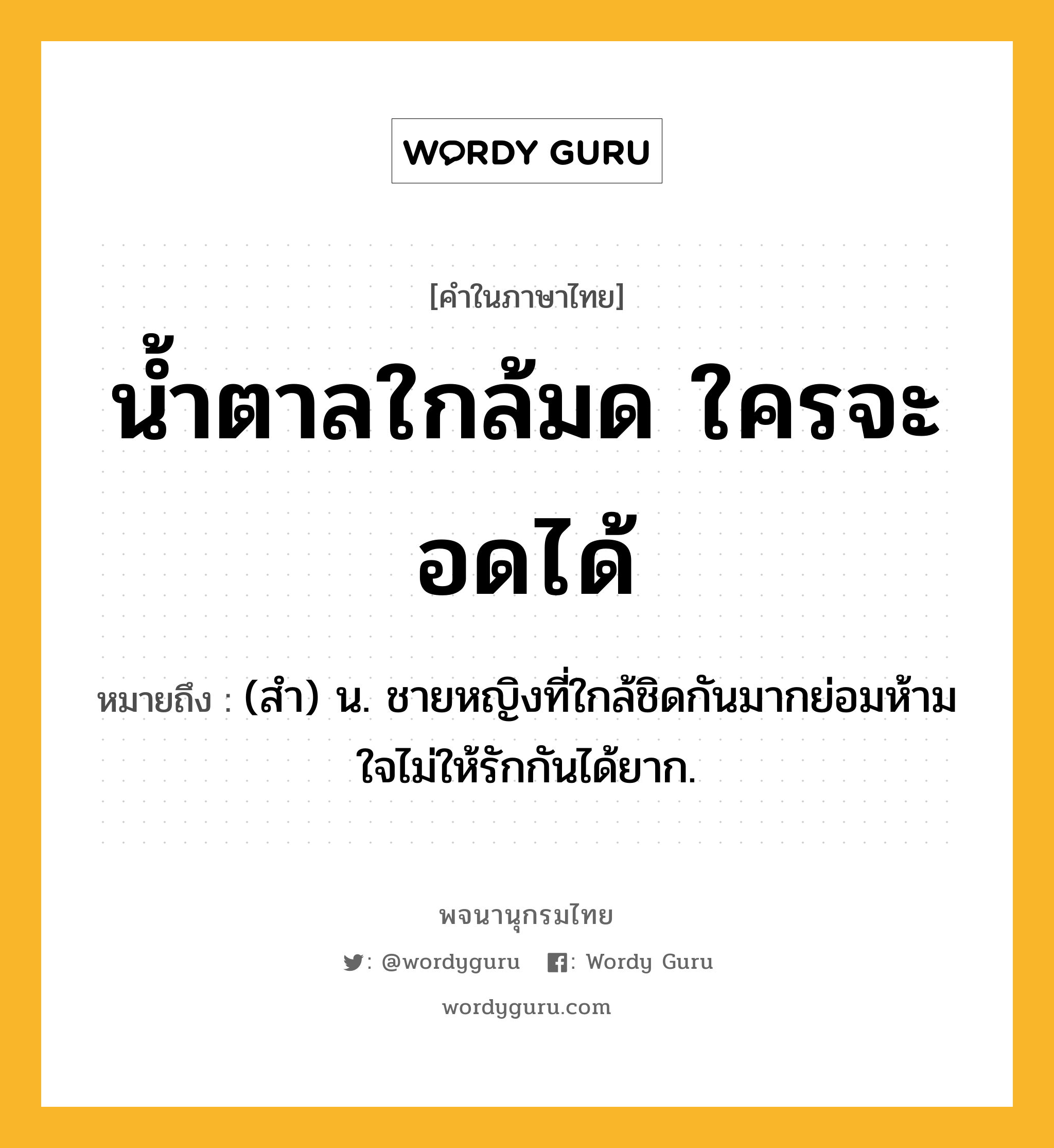 น้ำตาลใกล้มด ใครจะอดได้ ความหมาย หมายถึงอะไร?, คำในภาษาไทย น้ำตาลใกล้มด ใครจะอดได้ หมายถึง (สํา) น. ชายหญิงที่ใกล้ชิดกันมากย่อมห้ามใจไม่ให้รักกันได้ยาก.