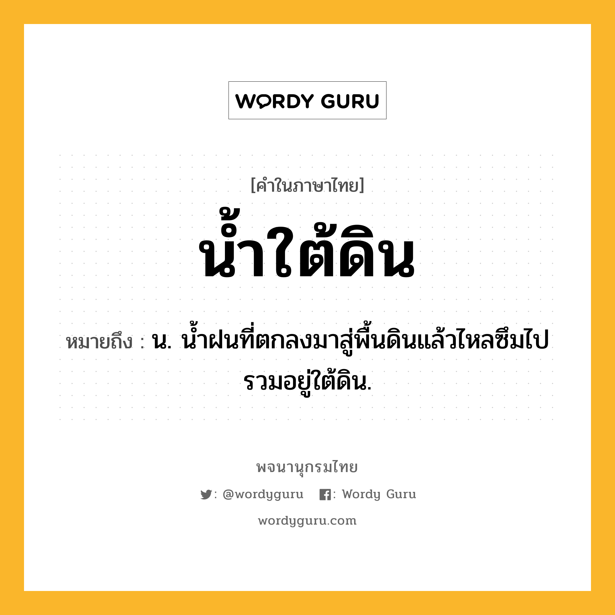 น้ำใต้ดิน ความหมาย หมายถึงอะไร?, คำในภาษาไทย น้ำใต้ดิน หมายถึง น. นํ้าฝนที่ตกลงมาสู่พื้นดินแล้วไหลซึมไปรวมอยู่ใต้ดิน.