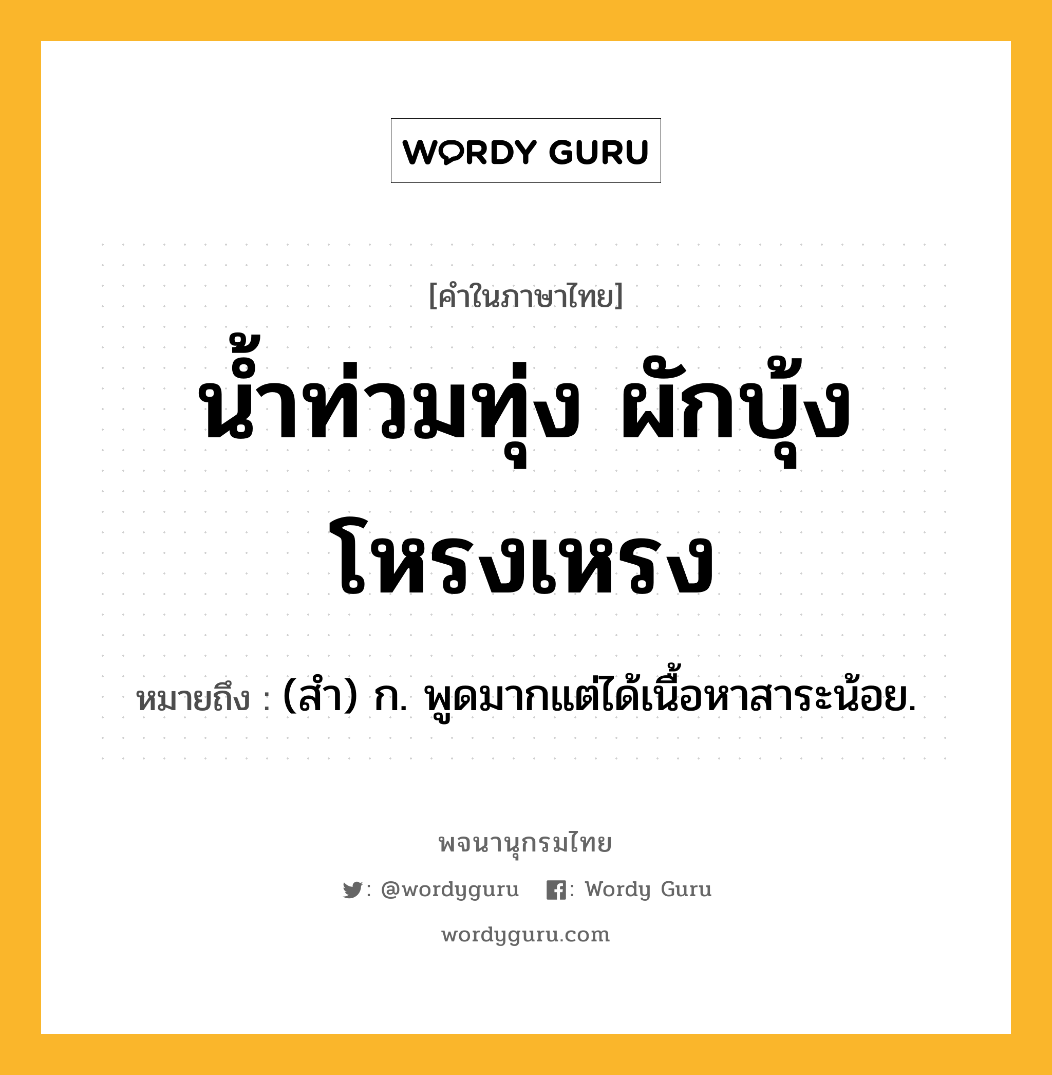 น้ำท่วมทุ่ง ผักบุ้งโหรงเหรง ความหมาย หมายถึงอะไร?, คำในภาษาไทย น้ำท่วมทุ่ง ผักบุ้งโหรงเหรง หมายถึง (สํา) ก. พูดมากแต่ได้เนื้อหาสาระน้อย.