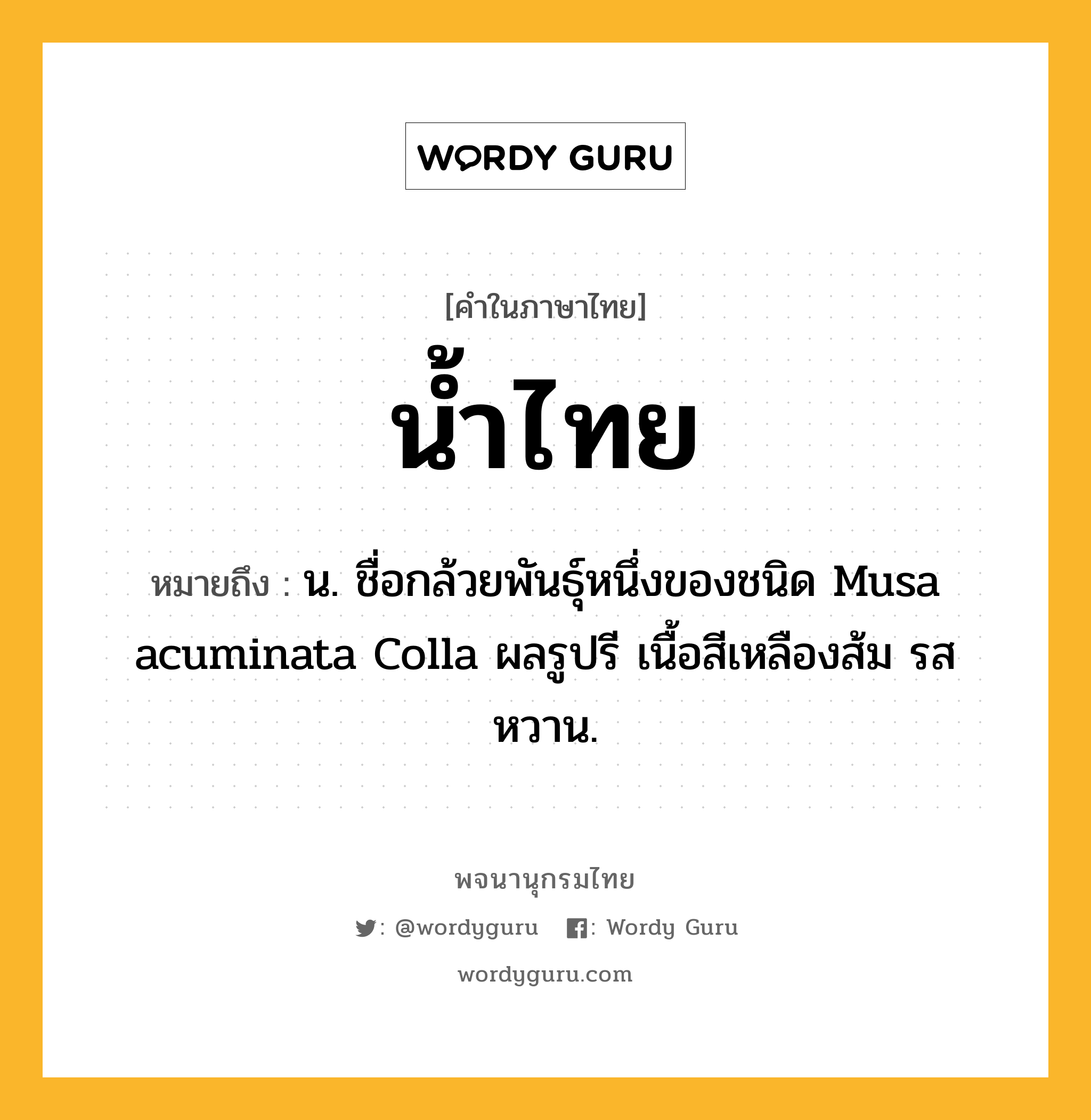 น้ำไทย ความหมาย หมายถึงอะไร?, คำในภาษาไทย น้ำไทย หมายถึง น. ชื่อกล้วยพันธุ์หนึ่งของชนิด Musa acuminata Colla ผลรูปรี เนื้อสีเหลืองส้ม รสหวาน.