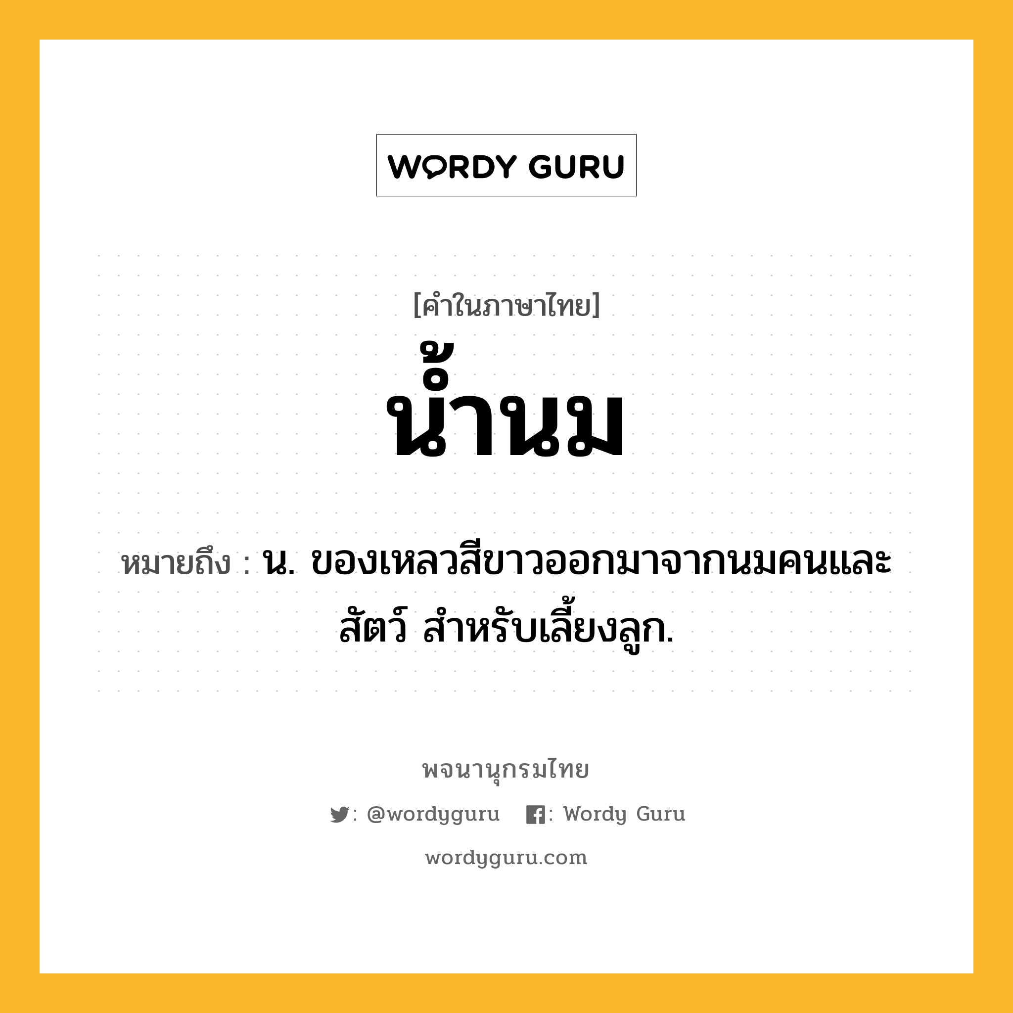 น้ำนม ความหมาย หมายถึงอะไร?, คำในภาษาไทย น้ำนม หมายถึง น. ของเหลวสีขาวออกมาจากนมคนและสัตว์ สําหรับเลี้ยงลูก.